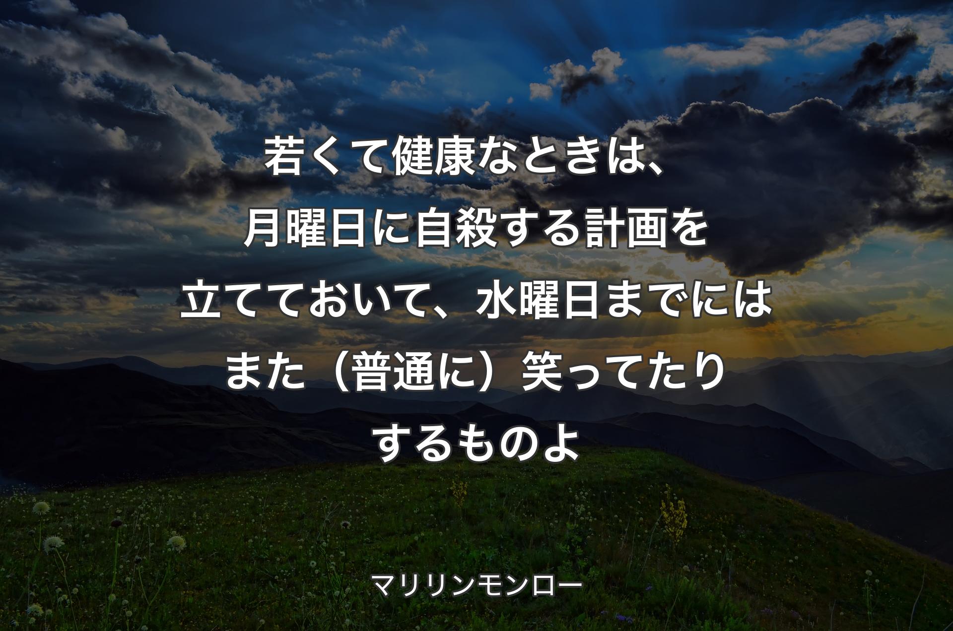 若くて健康なときは、月曜日に自殺する計画を立てておいて、水曜日までにはまた（普通に）笑ってたりするものよ - マリリンモンロー