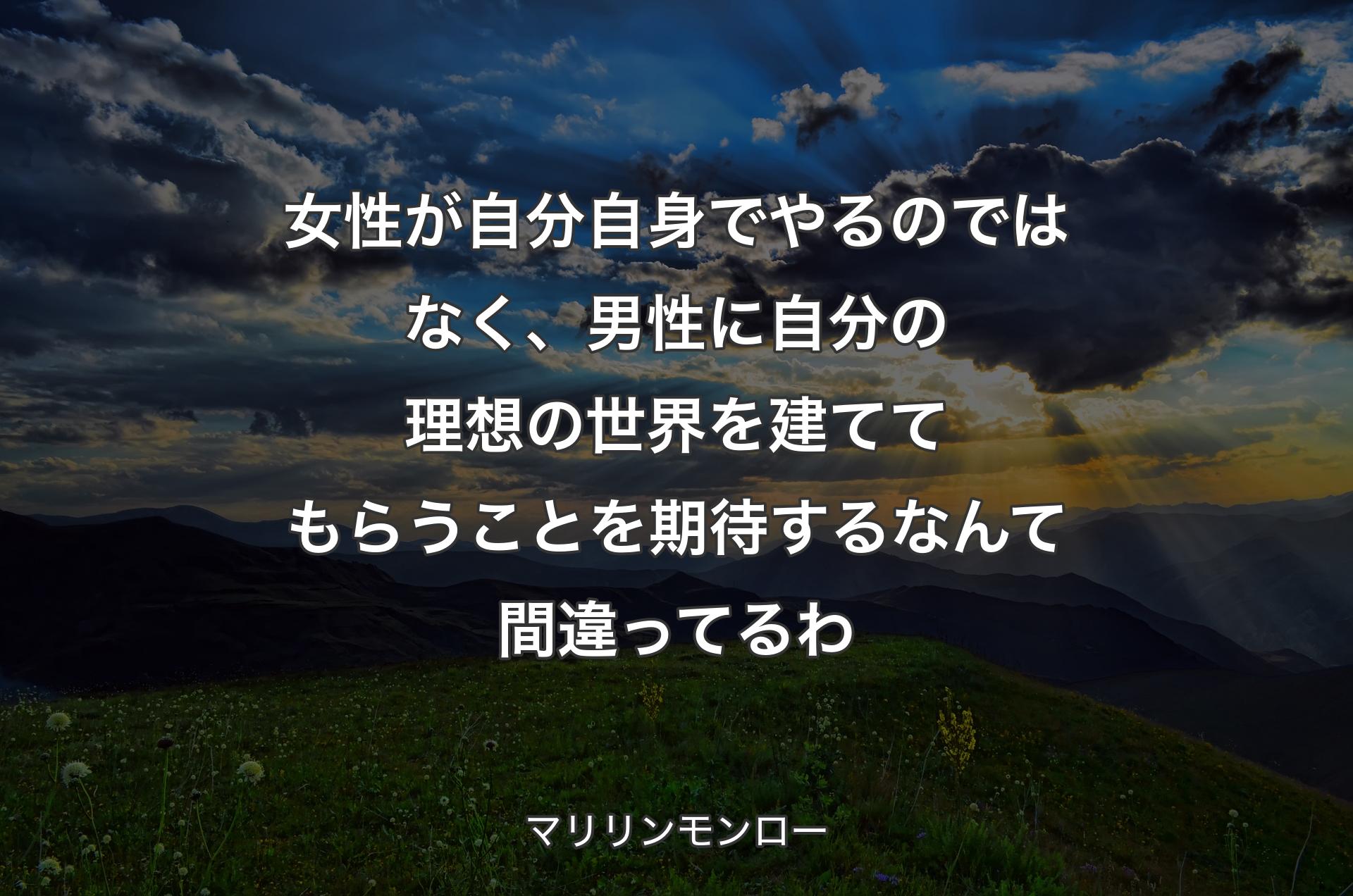 女性が自分自身でやるのではなく、男性に自分の理想の世界を建ててもらうことを期待するなんて間違ってるわ - マリリンモンロー