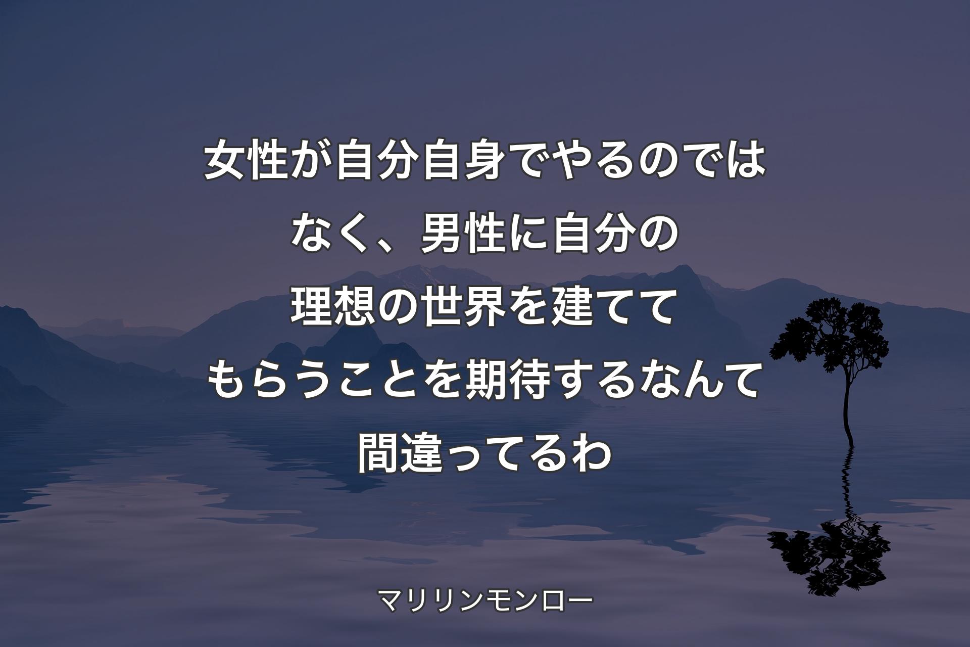 女性が自分自身でやるのではなく、男性に自分の理想の世界を建ててもらうことを期待するなんて間違ってるわ - マリリンモンロー