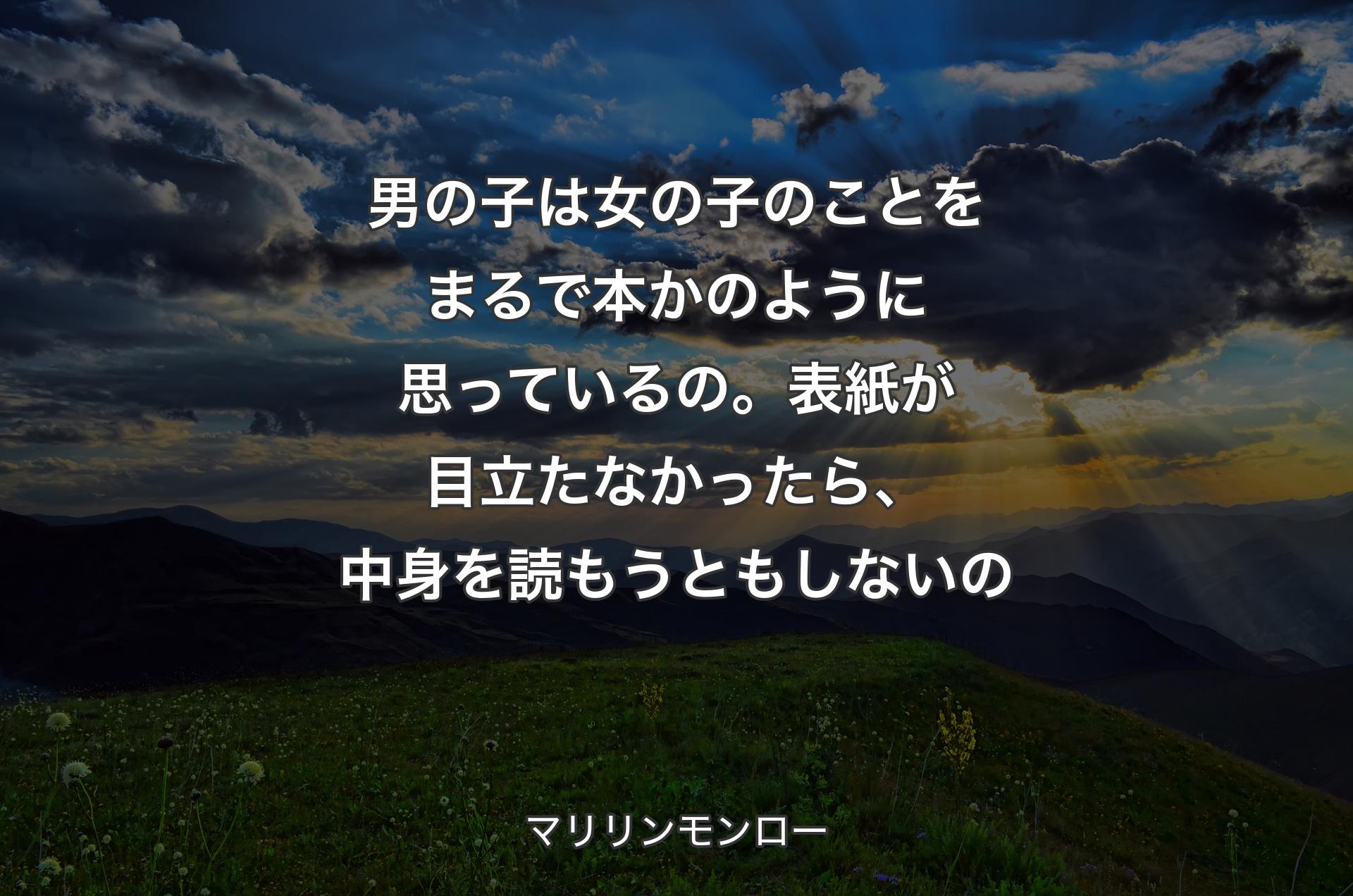 男の子は女の子のことをまるで本かのように思っているの。表紙が目立たなかったら、中身を読もうともしないの - マリリンモンロー