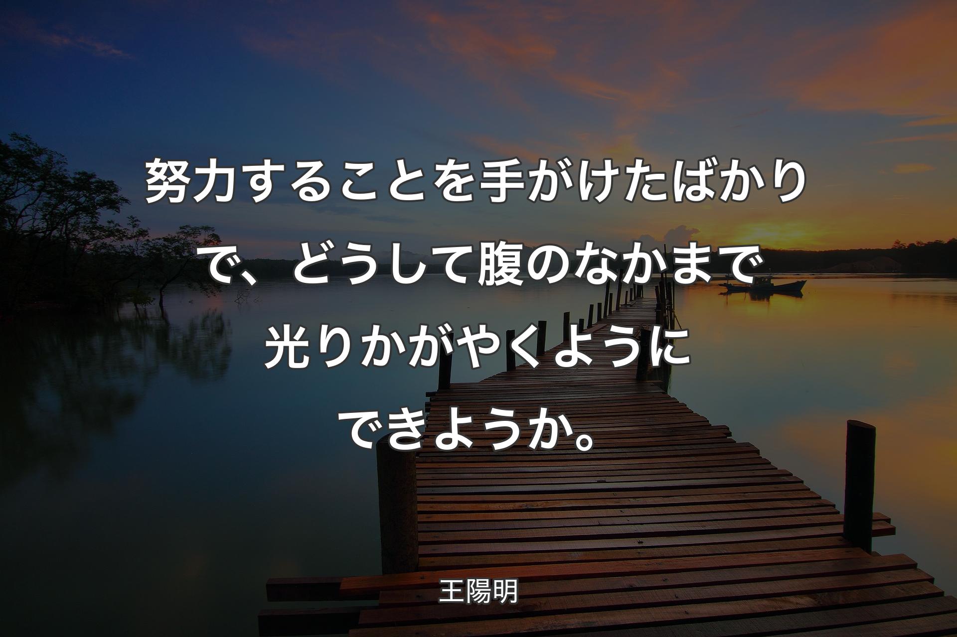 努力することを手がけたばかりで、どうして腹のなかまで光りかがやくようにできようか。 - 王陽明