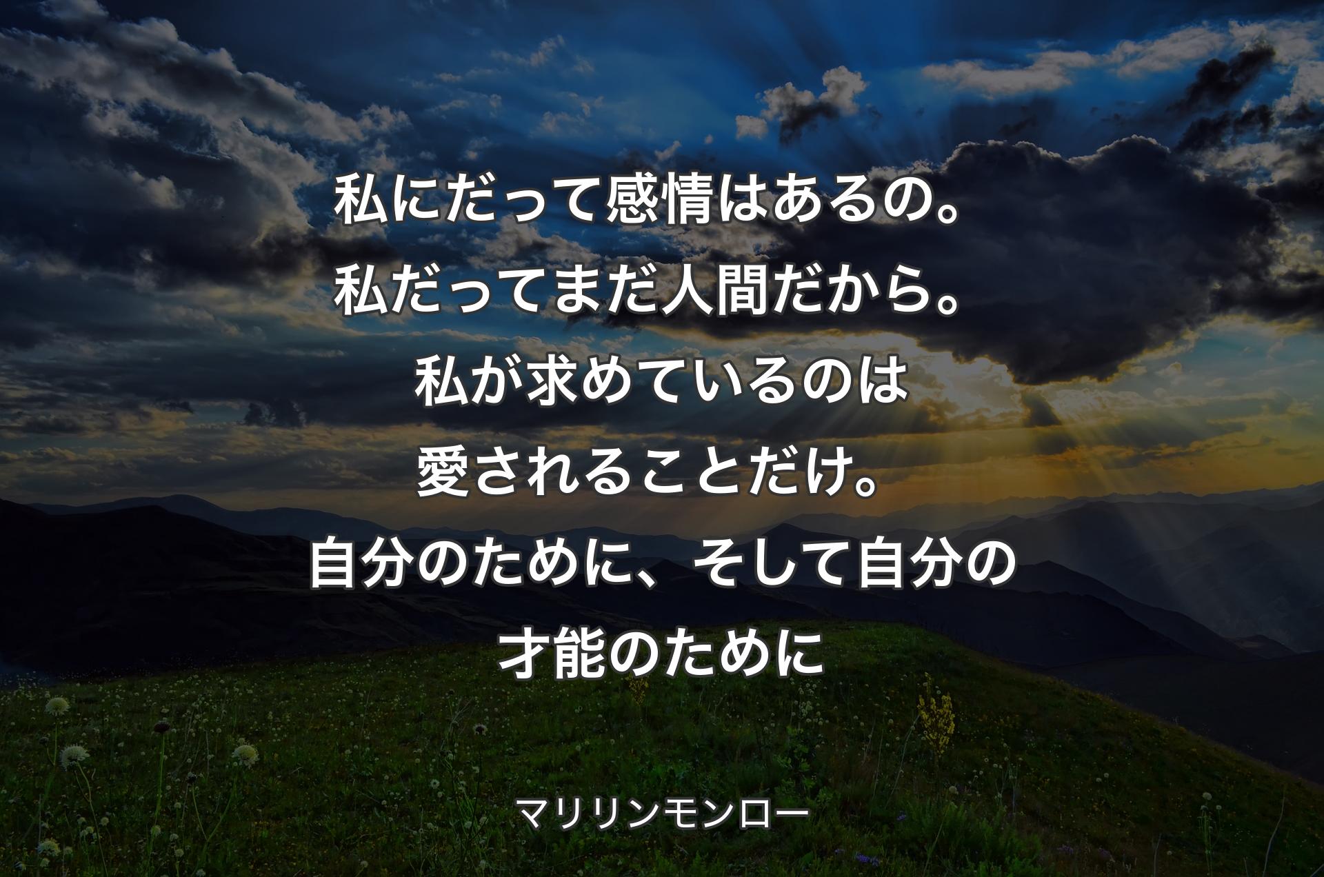 私にだって感情はあるの。私だってまだ人間だから。私が求めているのは愛されることだけ。自分のために、そして自分の才能のために - マリリンモンロー