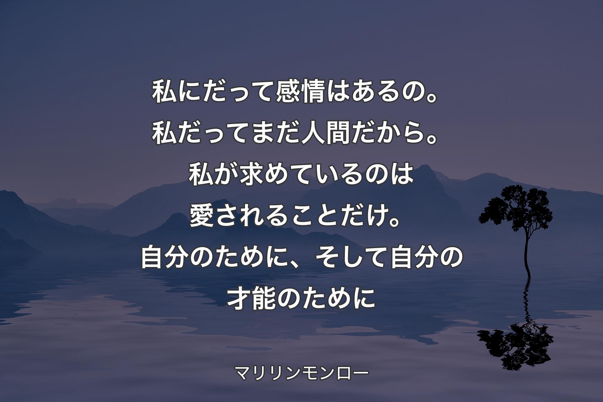 私にだって感情はあるの。私だってまだ人間だから。私が求めているのは愛されることだけ。自分のために、そして自分の才能のために - マリリンモンロー