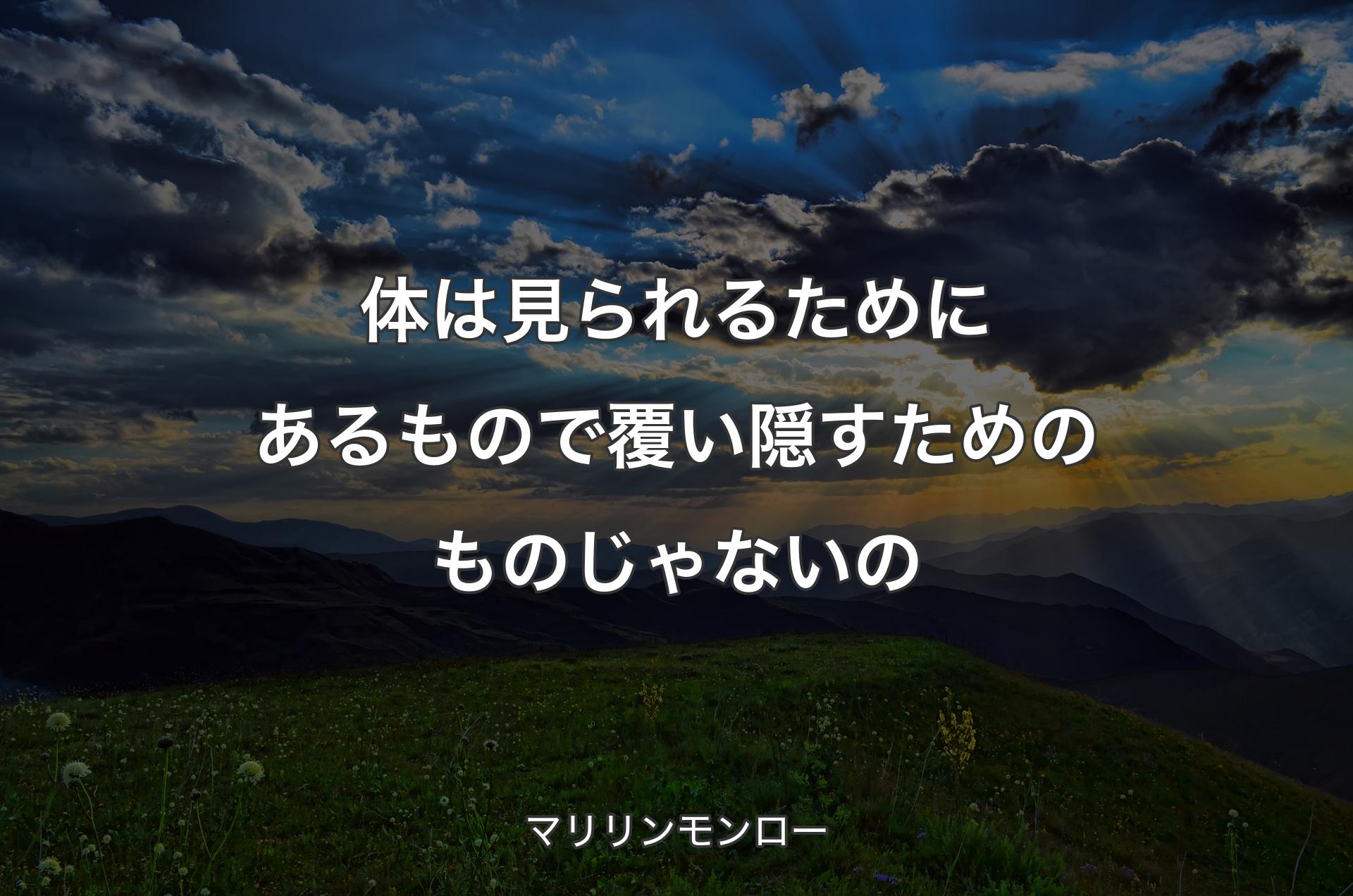 体は見られるためにあるもので覆い隠すためのものじゃないの - マリリンモンロー