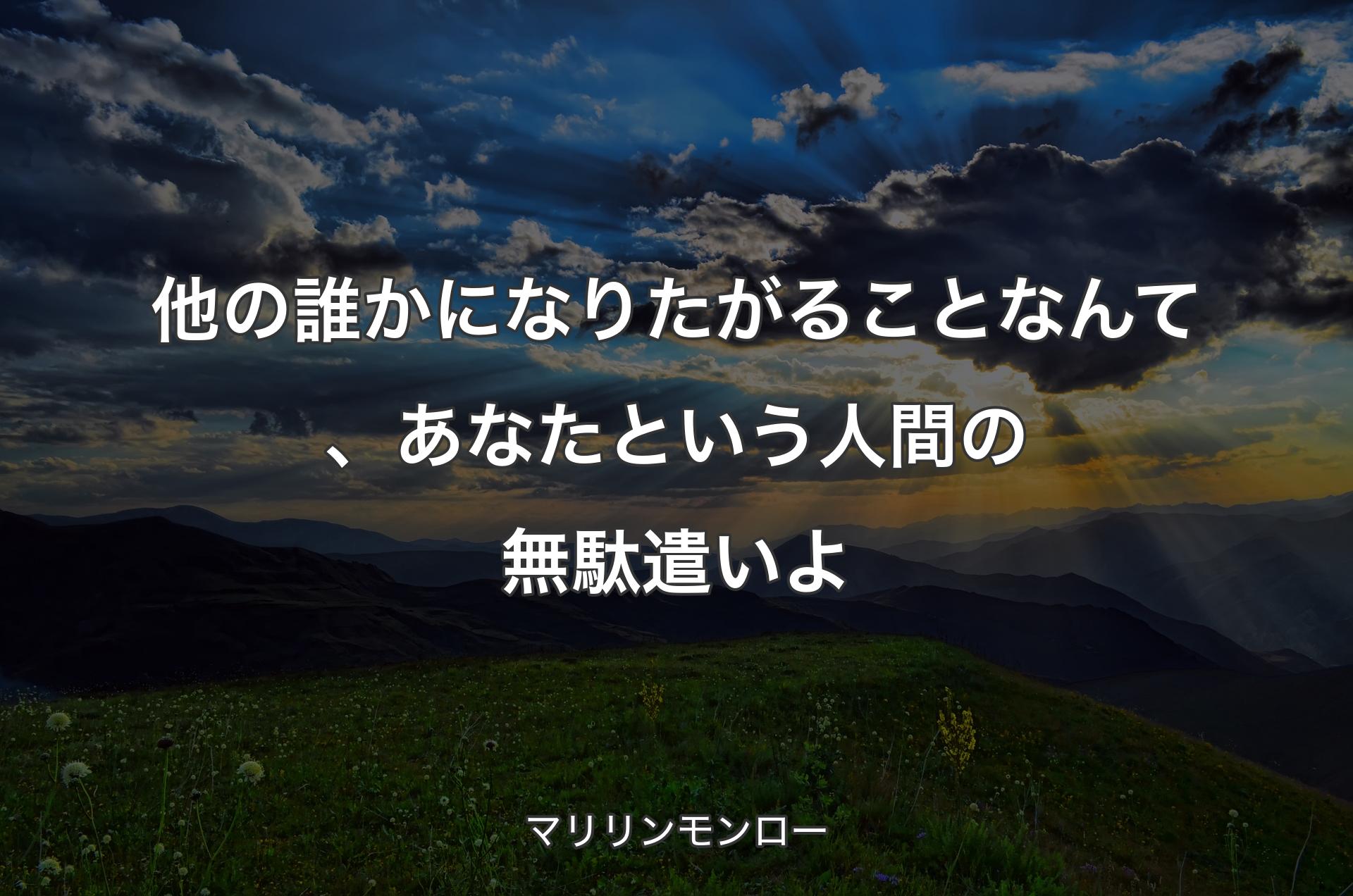 他の誰かになりたがることなんて、あなたという人間の無駄遣いよ - マリリンモンロー