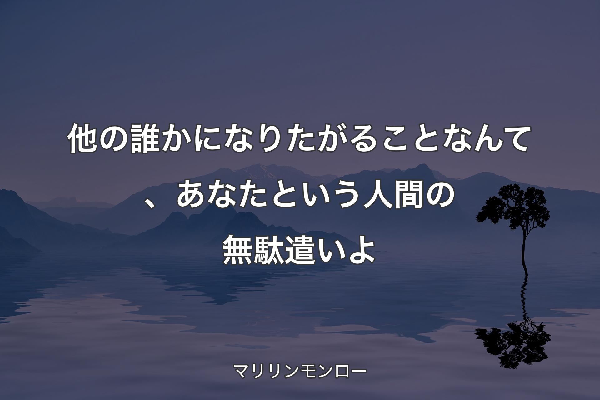 他の誰かになりたがることなんて、あなたという人間の無駄遣いよ - マリリンモンロー