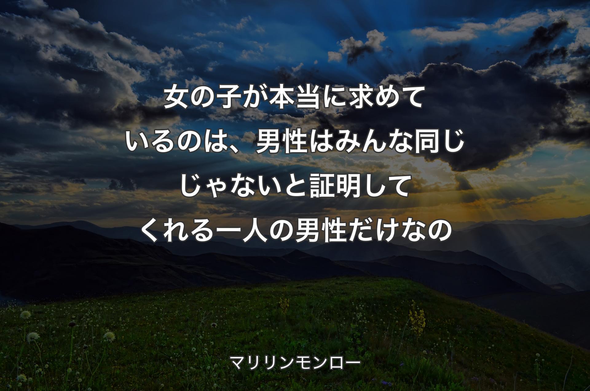 女の子が本当に求めているのは、男性はみんな同じじゃないと証明してくれる一人の男性だけなの - マリリンモンロー