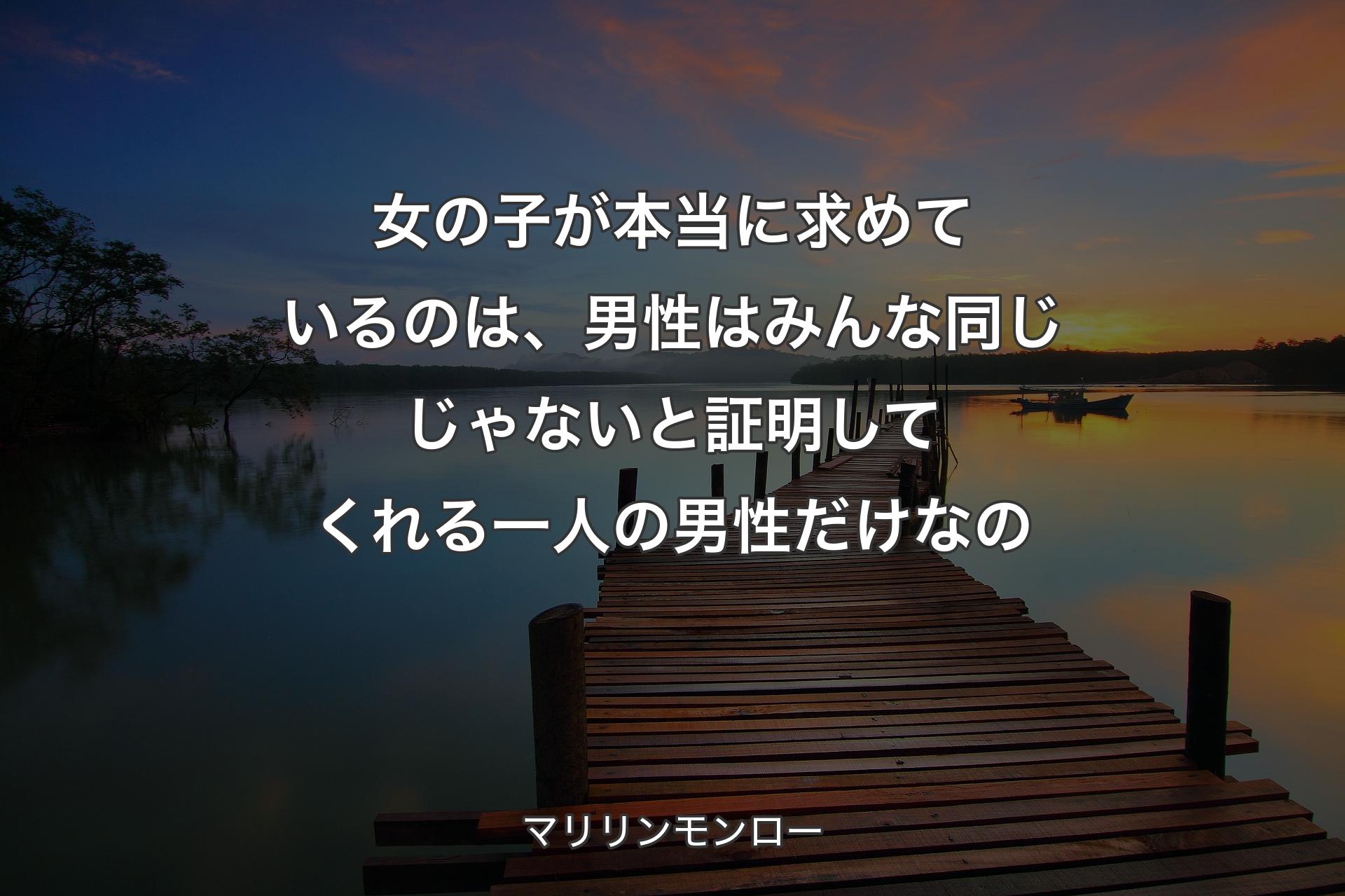 女の子が本当に求めているのは、男性はみんな同じじゃないと証明してくれる一人の男性だけなの - マリリンモンロー