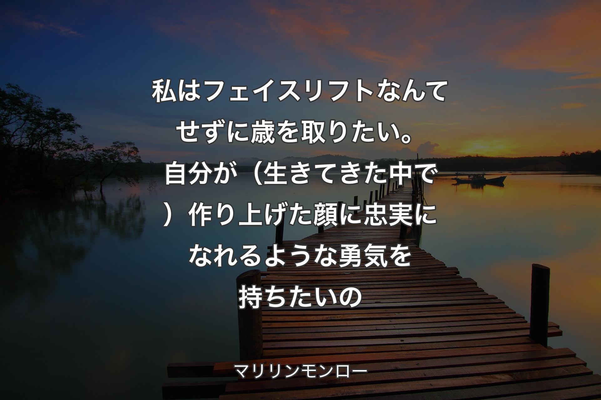 私はフェイスリフトなんてせずに歳を取りたい。自分が（生きてきた中で）作り上げた顔に忠実になれるような勇気を持ちたいの - マリリンモンロー