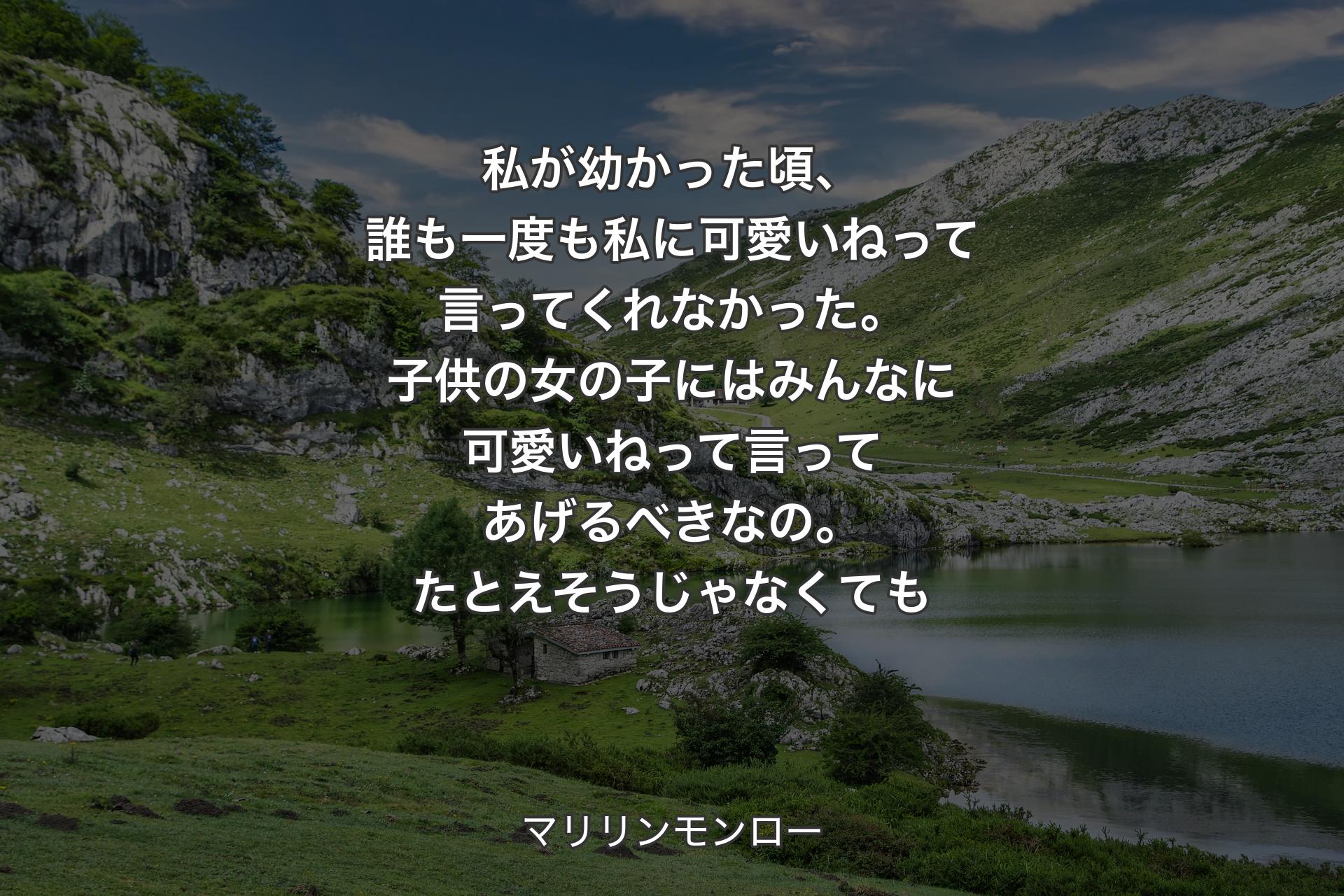 私が幼かった頃、誰も一度も私に可愛いねって言ってくれなかった。子供の女の子にはみんなに可愛いねって言ってあげるべきなの。たとえそうじゃなくても - マリリンモンロー