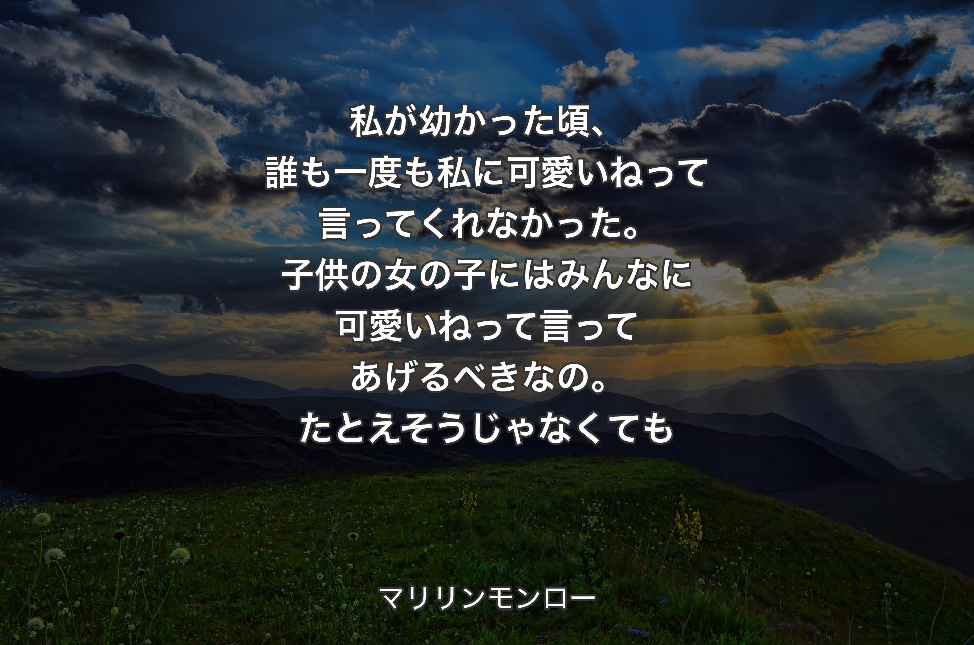 私が幼かった頃、誰も一度も私に可愛いねって言ってくれなかった。子供の女の子にはみんなに可愛いねって言ってあげるべきなの。たとえそうじゃなくても - マリリンモンロー