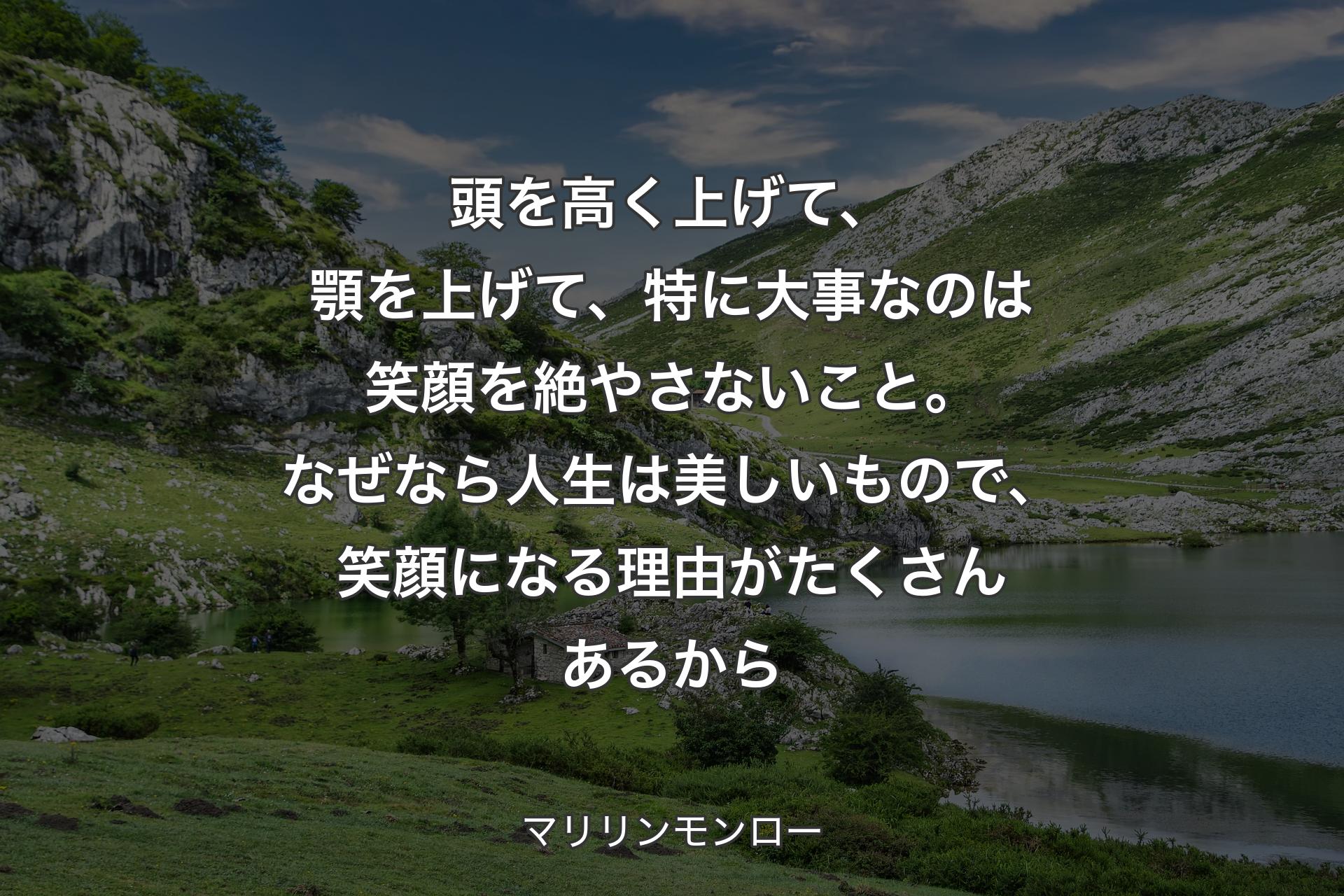 頭を高く上げて、顎を上げて、特に大事なのは笑顔を絶やさないこと。なぜなら人生は美しいもので、笑顔になる理由がたくさんあるから - マリリンモンロー