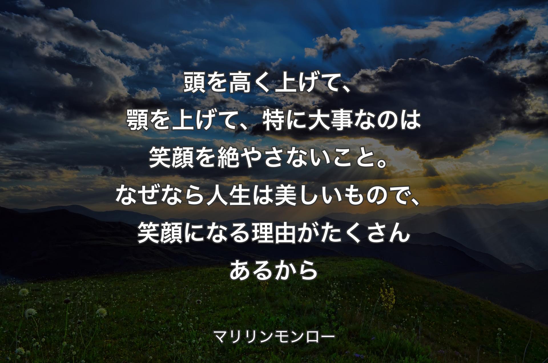 頭を高く上げて、顎を上げて、特に大事なのは笑顔を絶やさないこと。なぜなら人生は美しいもので、笑顔になる理由がたくさんあるから - マリリンモンロー