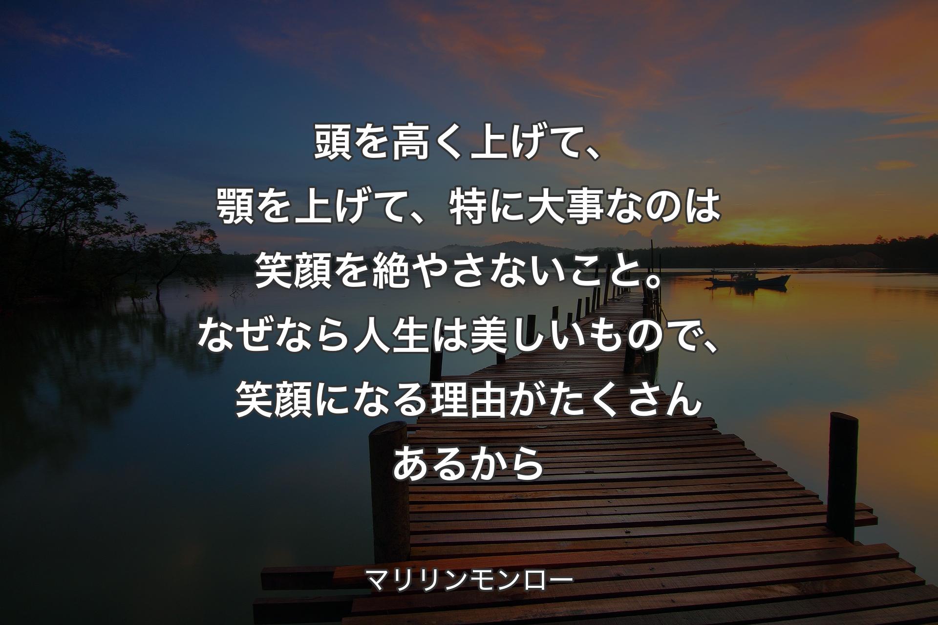 頭を高く上げて、顎を上げて、特に大事なのは笑顔を絶やさないこと。なぜなら人生は美しいもので、笑顔になる理由がたくさんあるから - マリリンモンロー