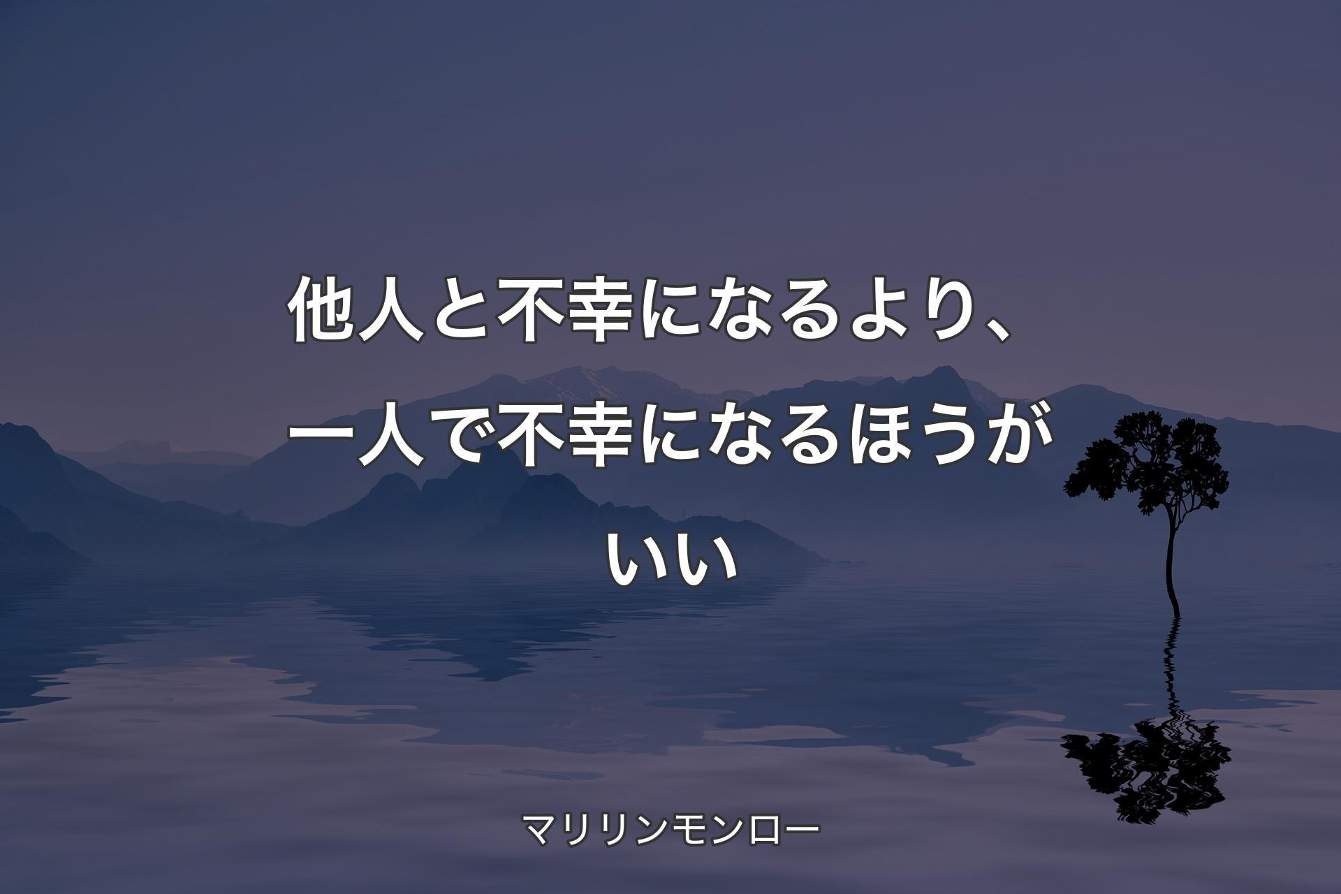 他人と不幸になるより、一人で不幸になるほうがいい - マリリンモンロー