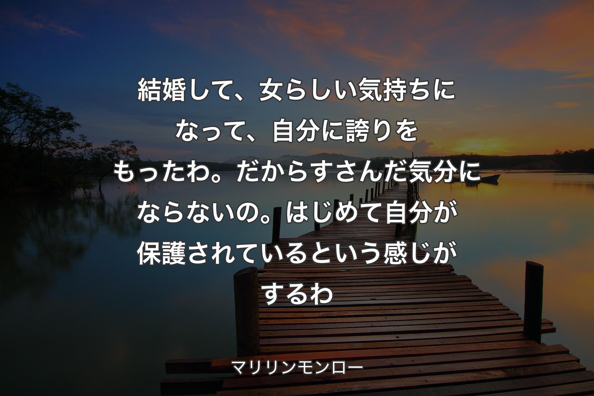 【背景3】結婚して、女らしい気持ちになって、自分に誇りをもったわ。だからすさんだ気分にならないの。はじめて自分が保護されているという感じがするわ - マリリンモンロー