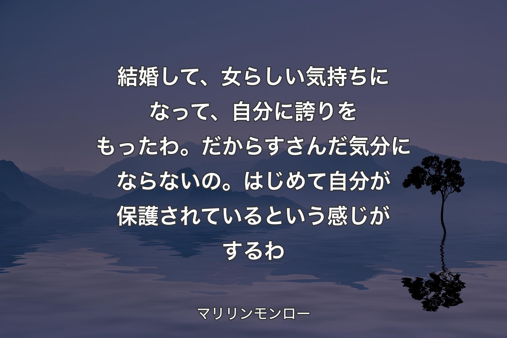 【背景4】結婚して、女らしい気持ちになって、自分に誇りをもったわ。だからすさんだ気分にならないの。はじめて自分が保護されているという感じがするわ - マリリンモンロー