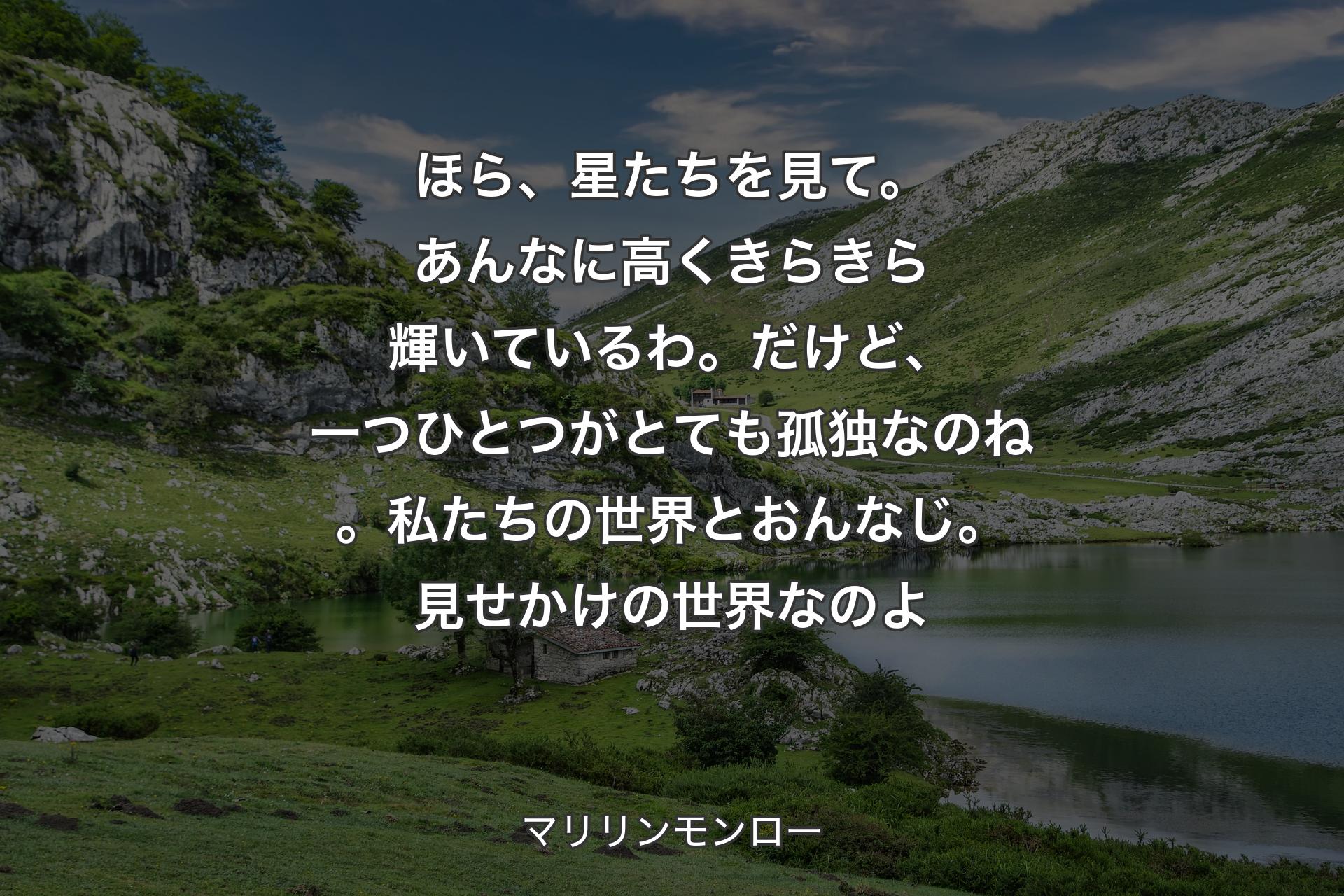 【背景1】ほら、星たちを見て。あんなに高くきらきら輝いているわ。だけど、一つひとつがとても孤独なのね。私たちの世界とおんなじ。見せかけの世界なのよ - マリリンモンロー