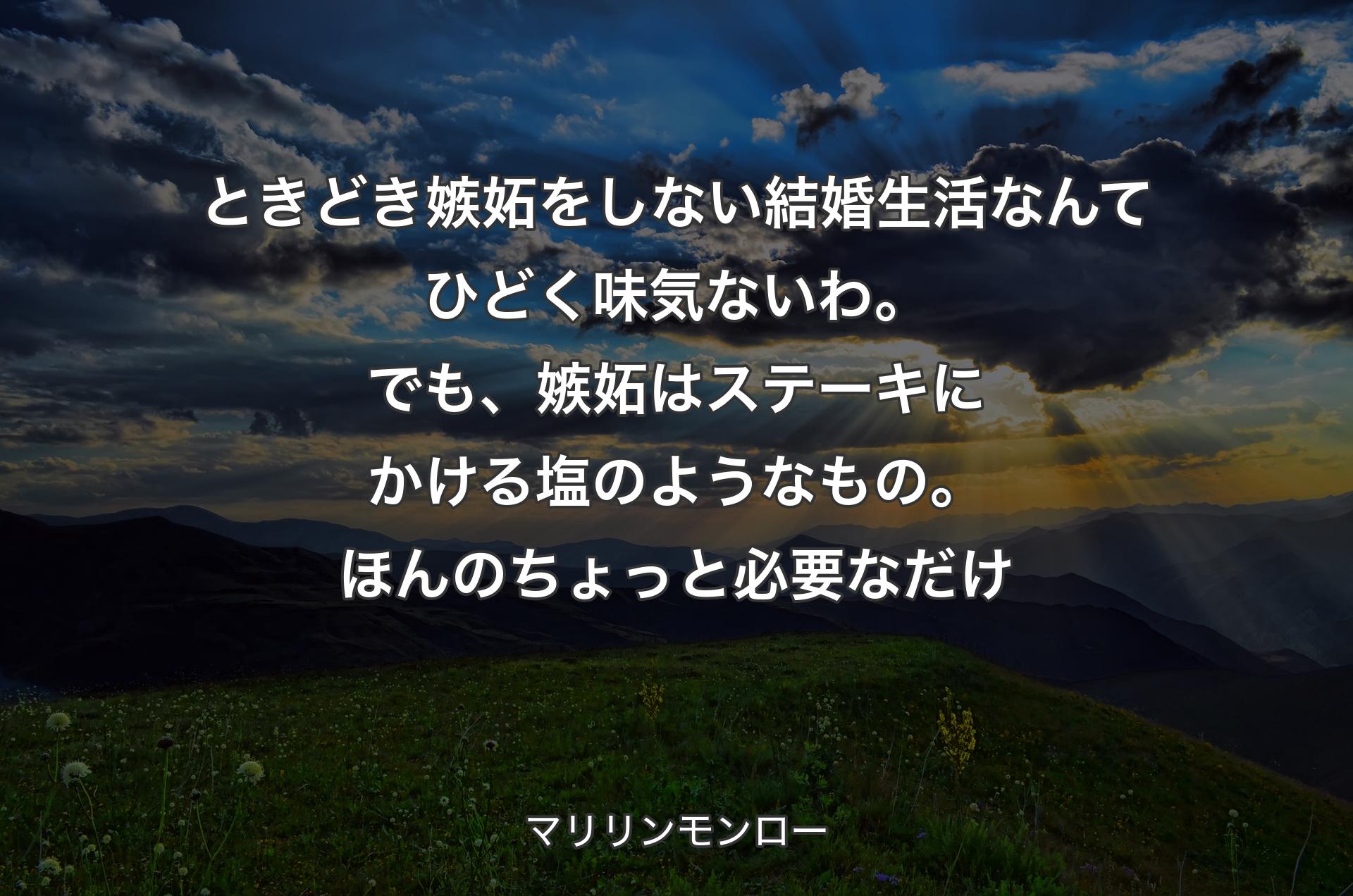 ときどき嫉妬をしない結婚生活なんてひどく味気ないわ。でも、嫉妬はステーキにかける塩のようなもの。ほんのちょっと必要なだけ - マリリンモンロー