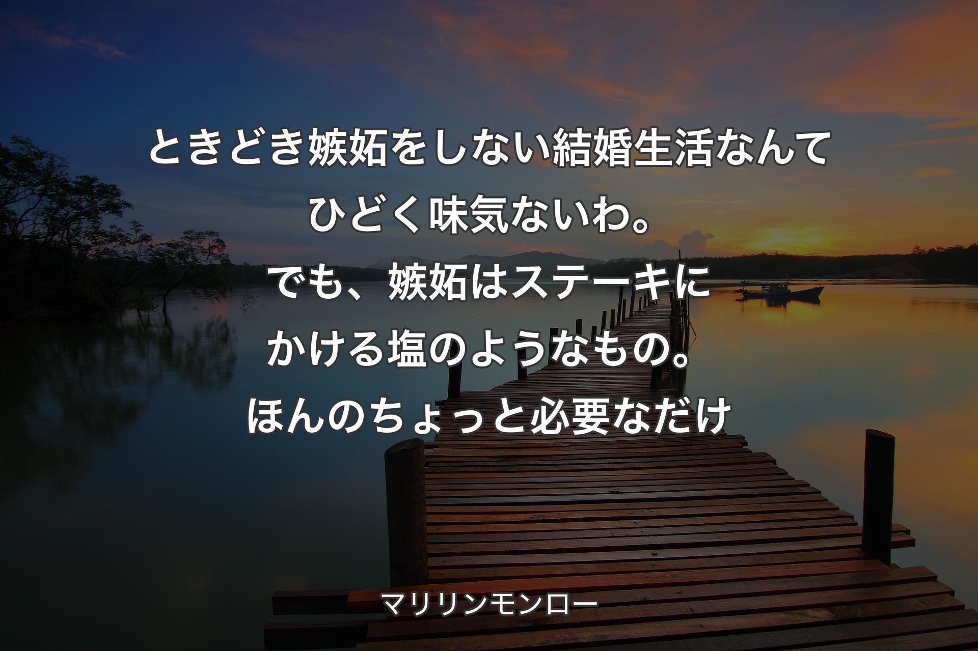 ときどき嫉妬をしない結婚生活なんてひどく味気ないわ。でも、嫉妬はステーキにかける塩のようなもの。ほんのちょっと必要なだけ - マリリンモンロー