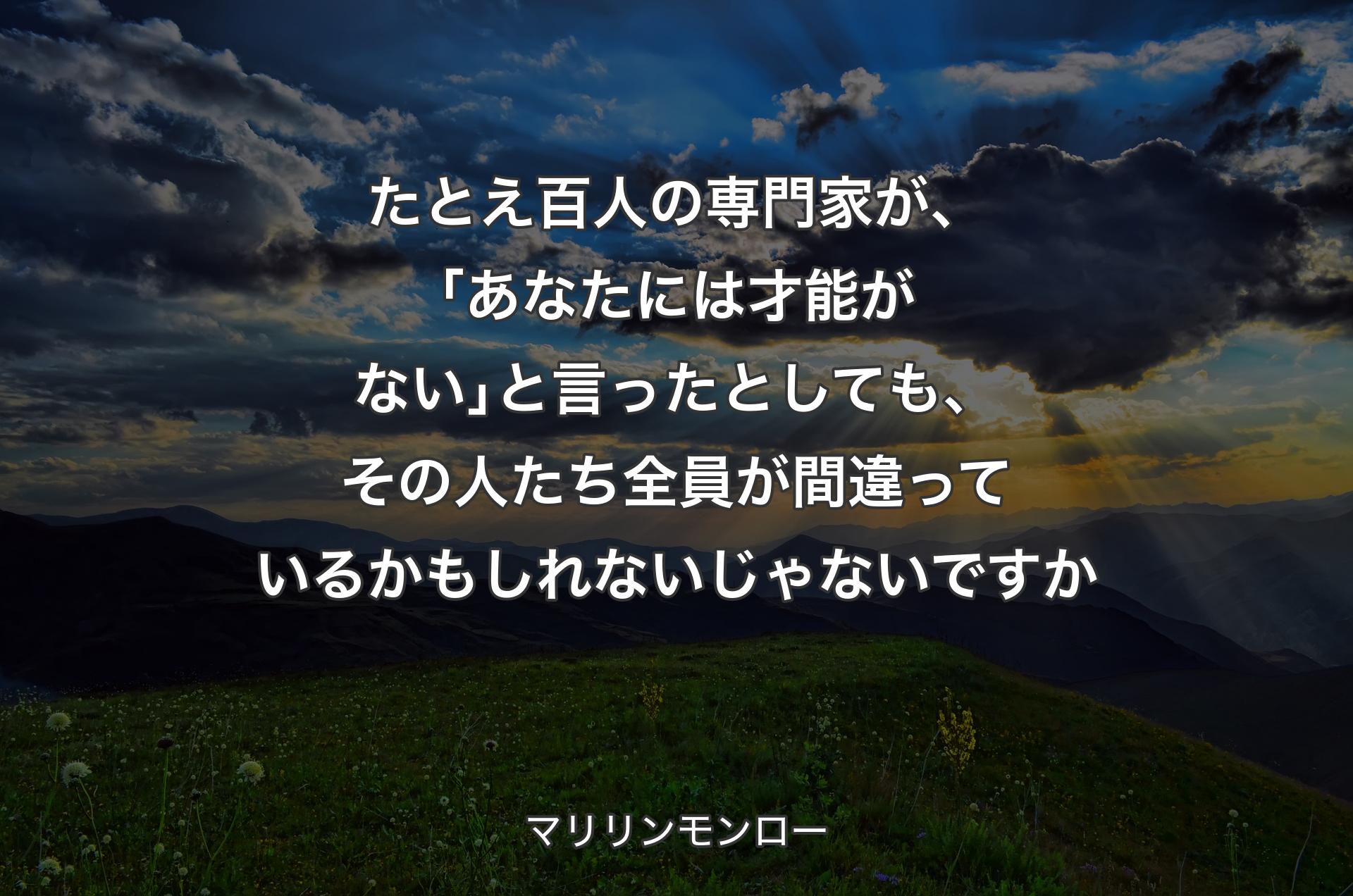 たとえ百人の専門家が、｢あなたには才能がない｣と言ったとしても、その人たち全員が間違っているかもしれないじゃないですか - マリリンモンロー