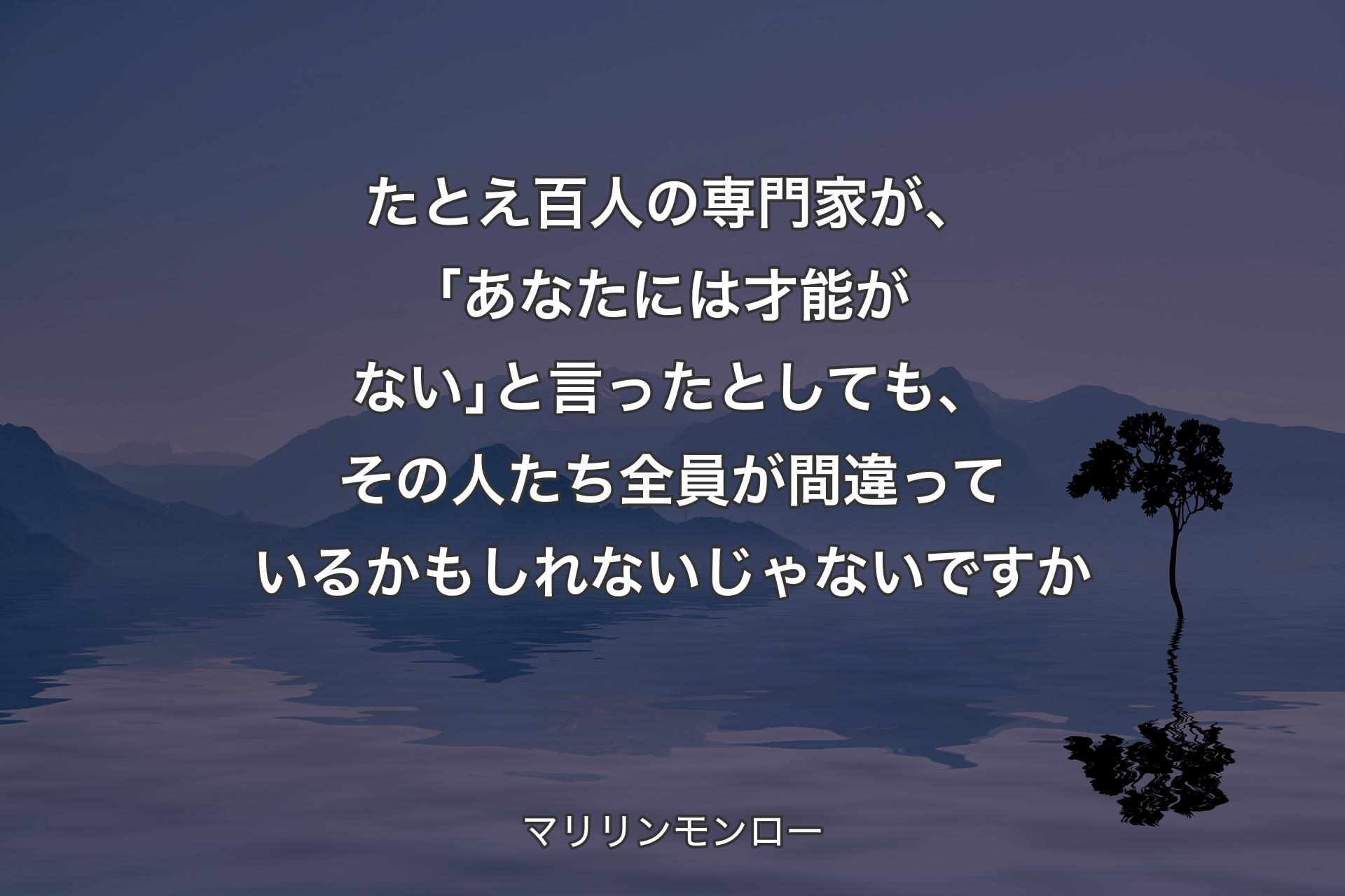 たとえ百人の専門家が、｢あなたには才能がない｣と言ったとしても、その人たち全員が間違��っているかもしれないじゃないですか - マリリンモンロー