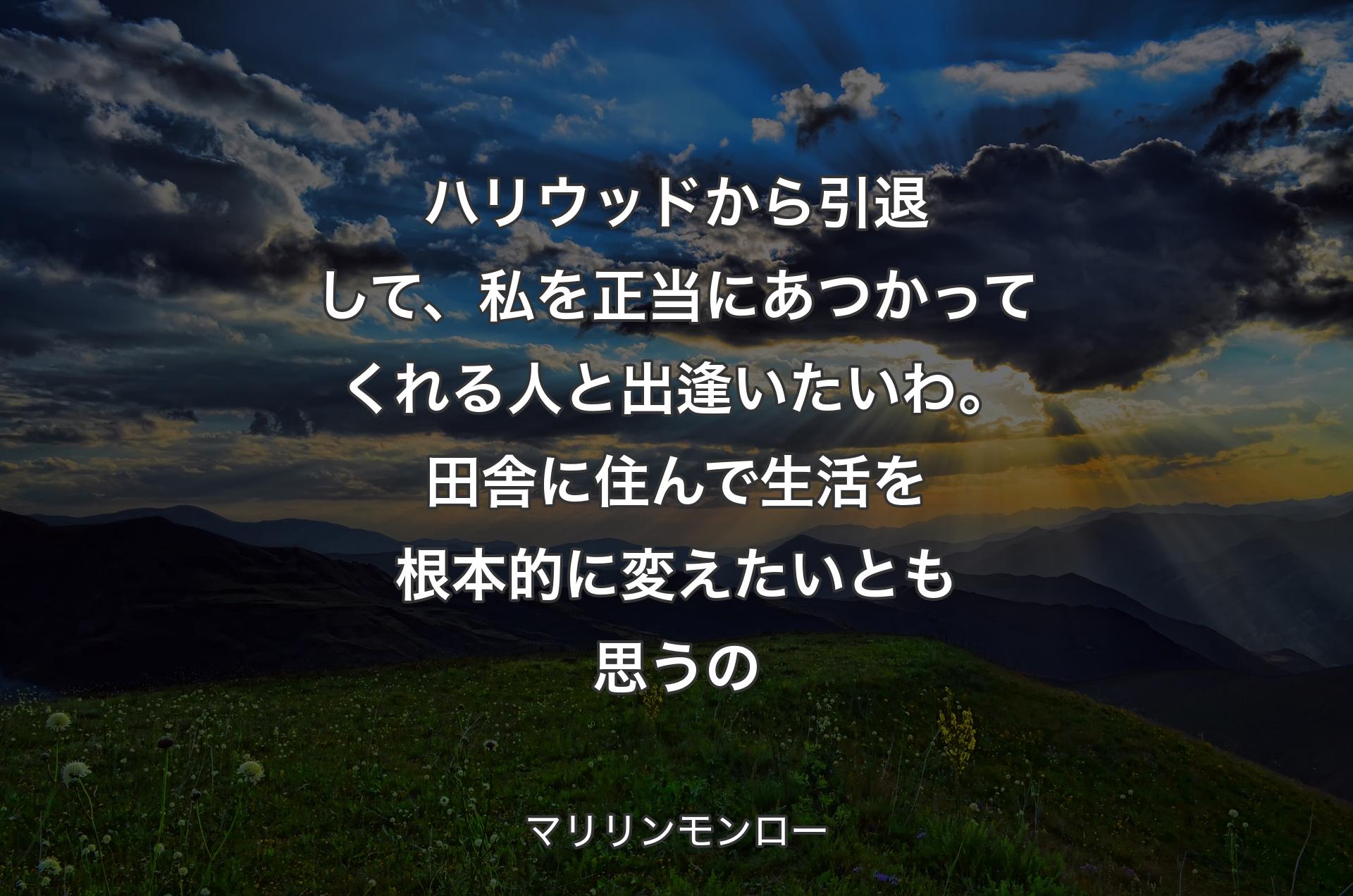 ハリウッドから引退して、私を正当にあつかってくれる人と出逢いたいわ。田舎に住んで生活を根本的に変えたいとも思うの - マリリンモンロー