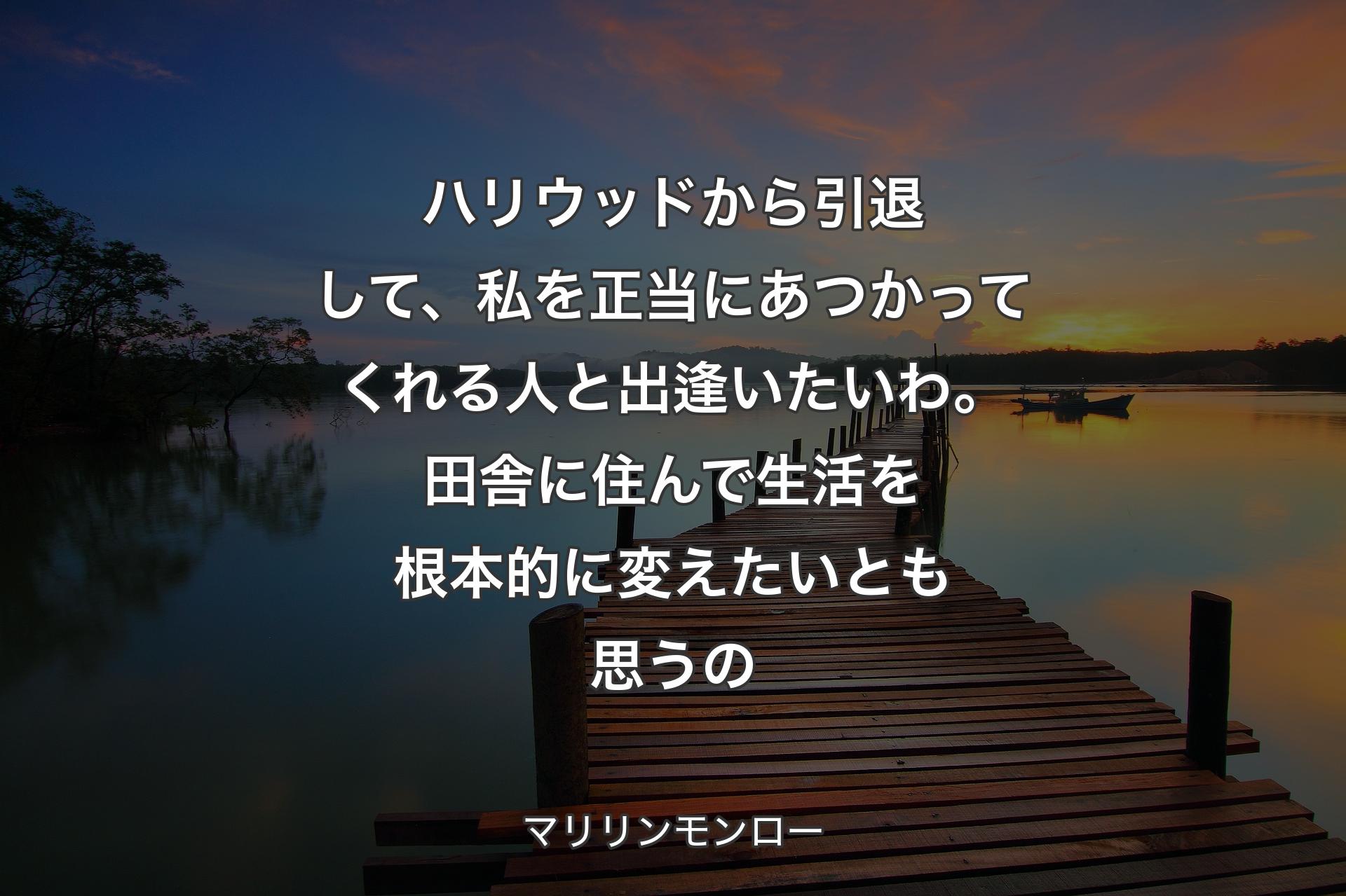 【背景3】ハリウッドから引退して、私を正当にあつかってくれる人と出逢いたいわ。田舎に住んで生活を根本的に変えたいとも思うの - マリリンモンロー