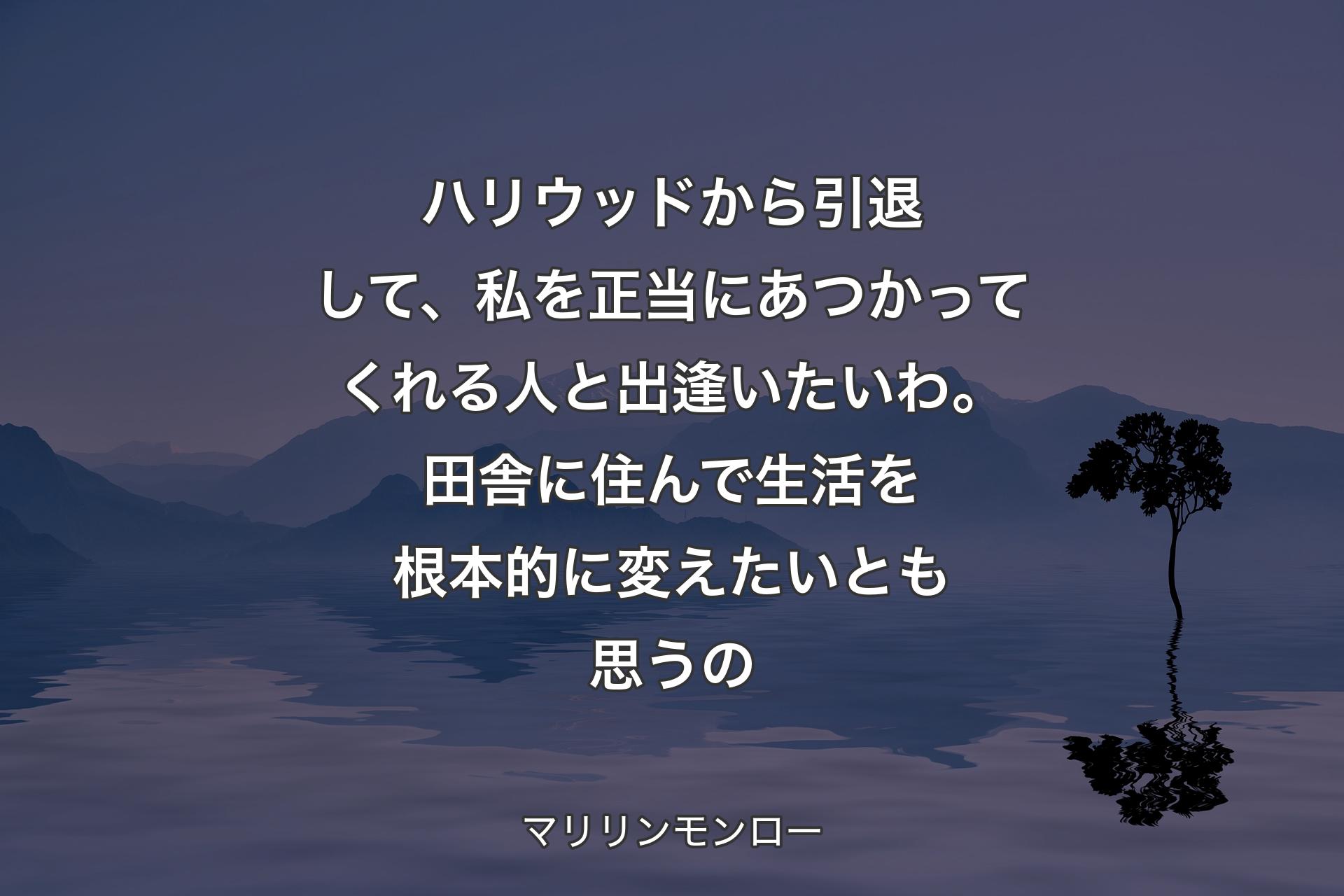 【背景4】ハリウッドから引退して、私を正当にあつかってくれる人と出逢いたいわ。田舎に住んで生活を根本的に変えたいとも思うの - マリリンモンロー