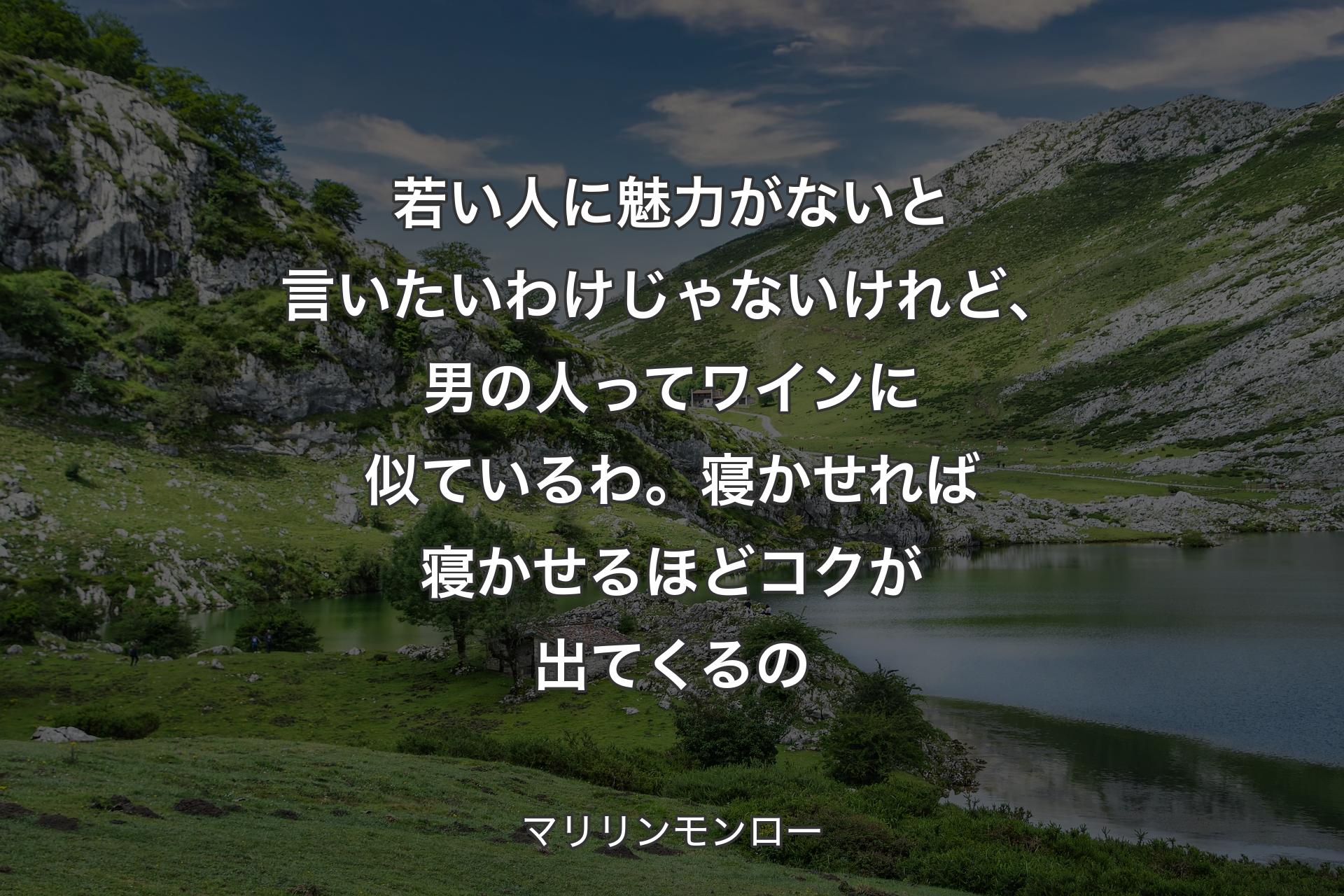 若い人に魅力がないと言いたいわけじゃないけれど、男の人ってワインに似ているわ。寝かせれば寝かせるほどコクが出てくるの - マリリンモンロー