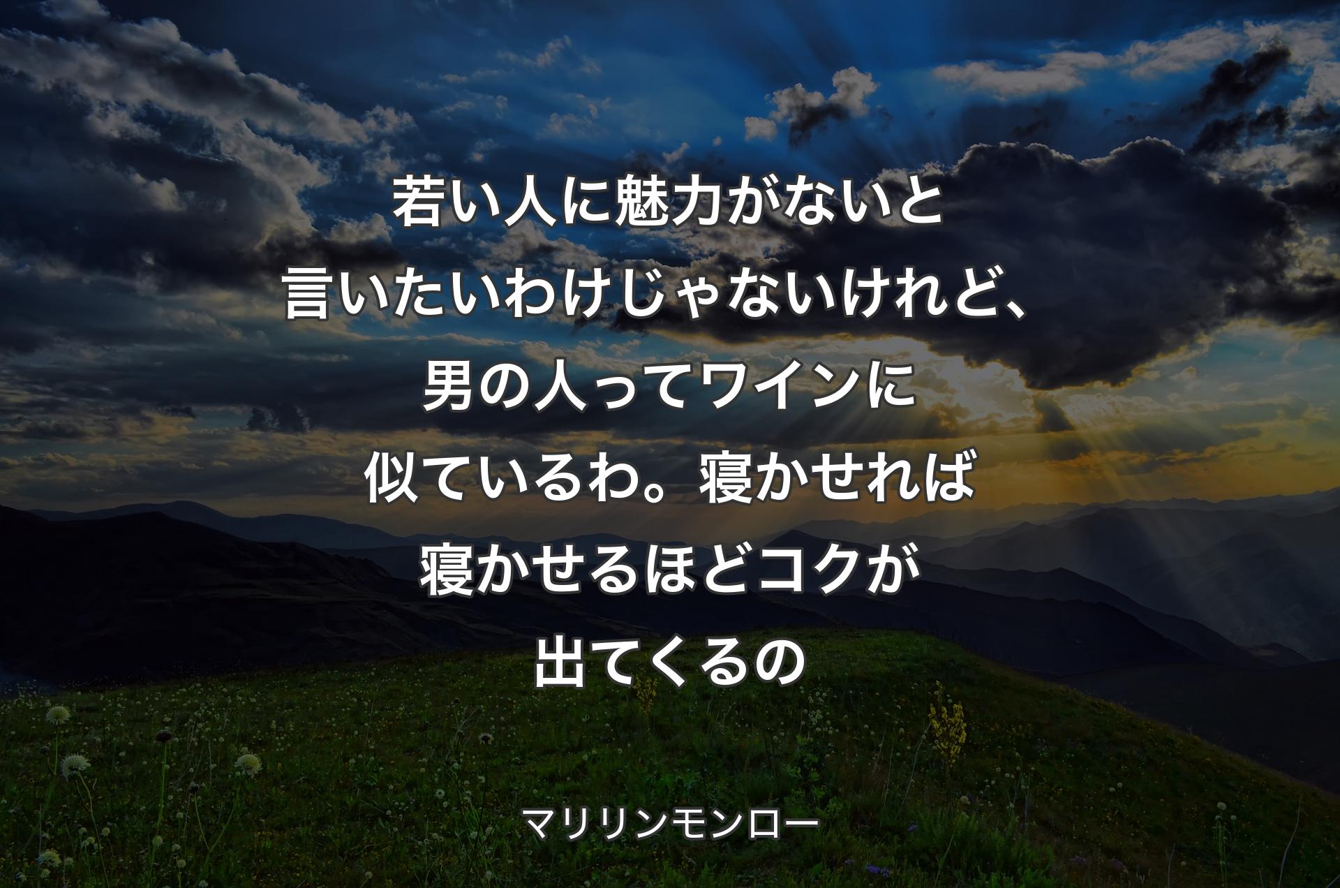 若い人に魅力がないと言いたいわけじゃないけれど、男の人ってワインに似ているわ。寝かせれば寝かせるほどコクが出てくるの - マリリンモンロー