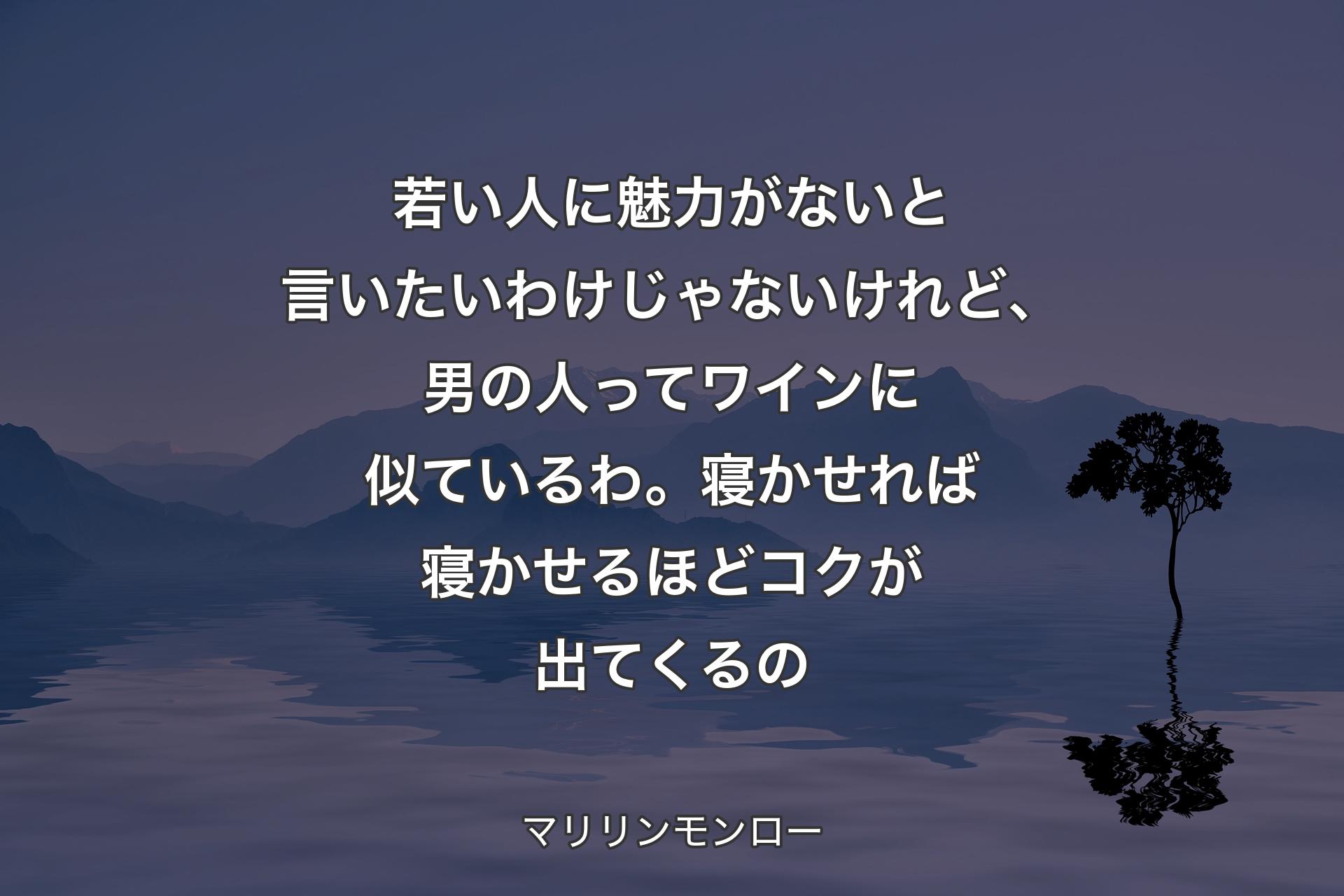 【背景4】若い人に魅力がないと言いたいわけじゃないけれど、男の人ってワインに似ているわ。寝かせれば寝かせるほどコクが出てくるの - マリリンモンロー