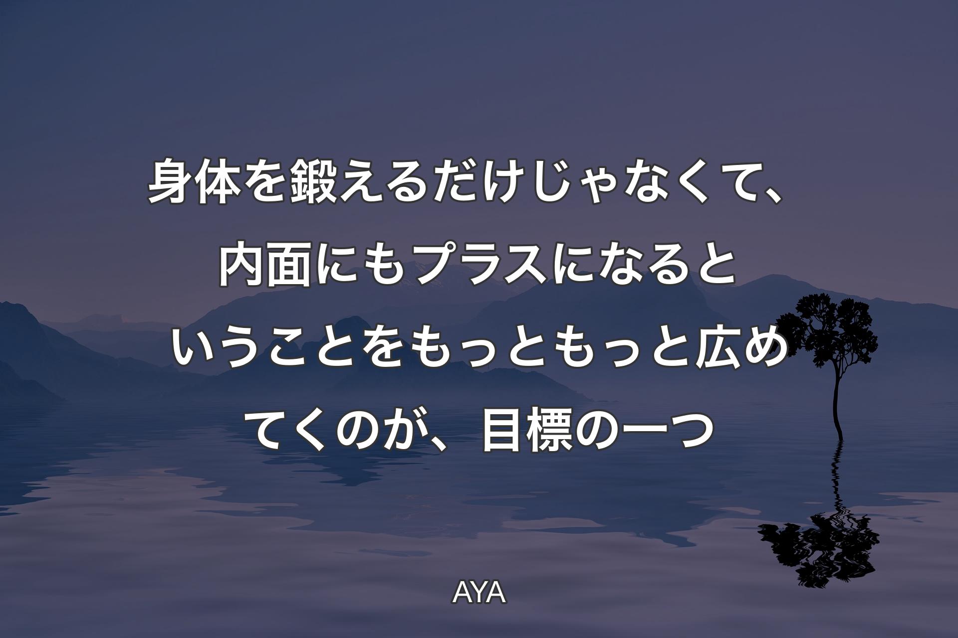 【背景4】身体を鍛えるだけじゃなくて、内面にもプラスになるということをもっともっと広めてくのが、目標の一つ - AYA