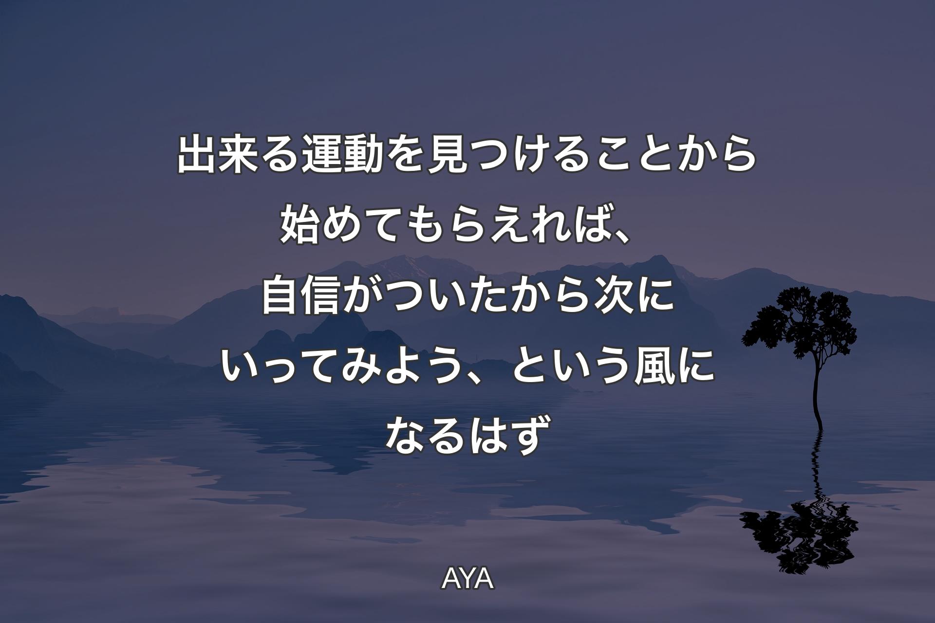 出来る運動を見つけることから始めてもらえれば、自信がついたから次にいってみよう、という風になるはず - AYA