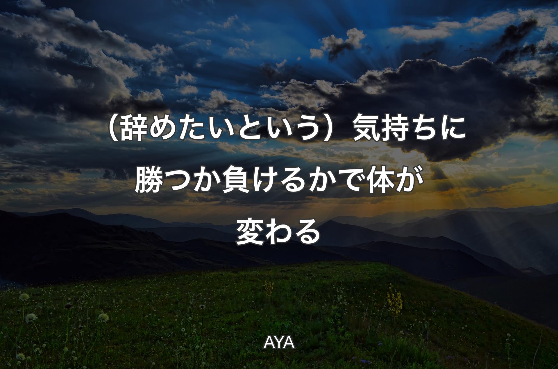 （辞めたいという）気持ちに勝つか負けるかで体が変わる - AYA