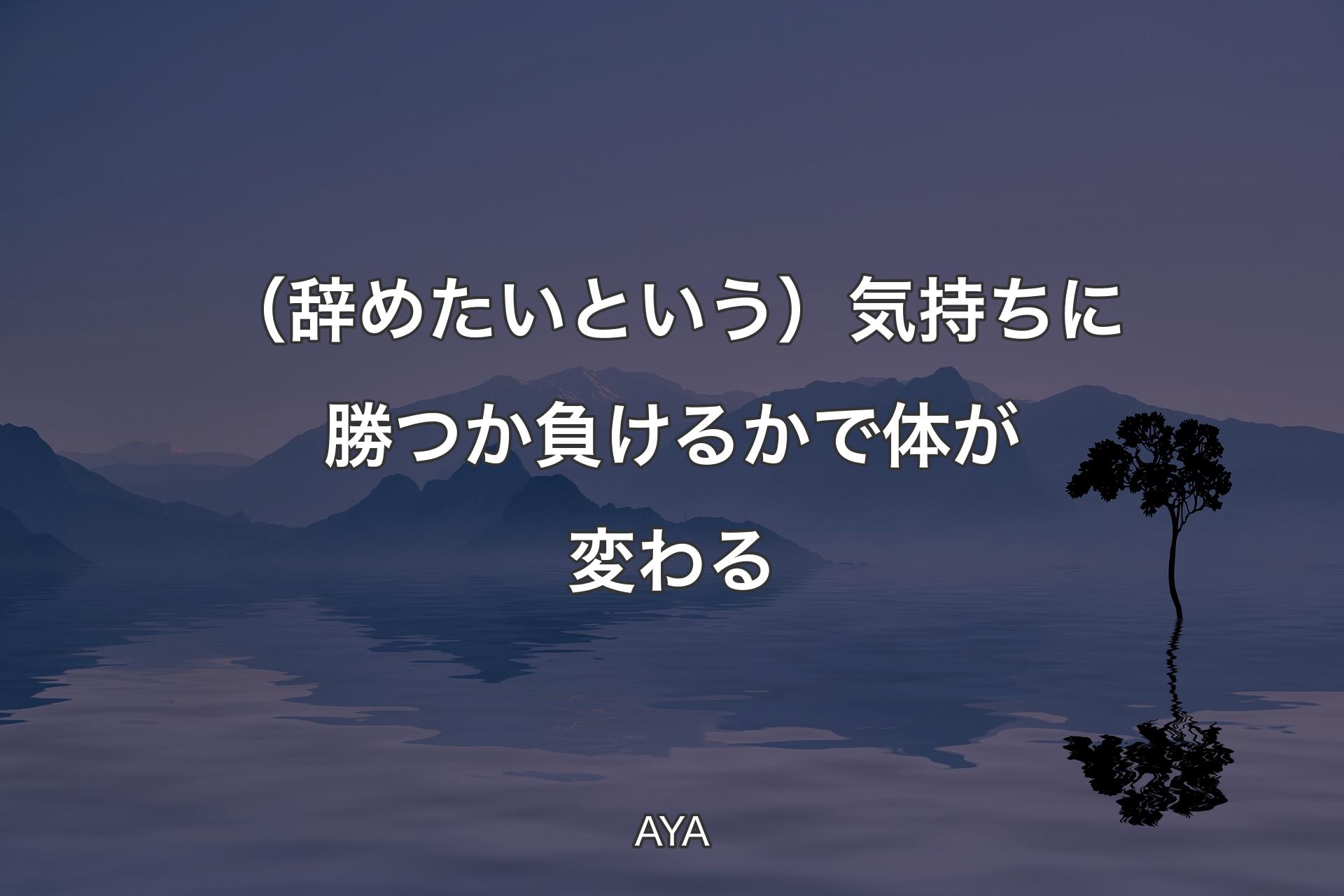 【背景4】（辞めたいという）気持ちに勝つか負けるかで体が変わる - AYA