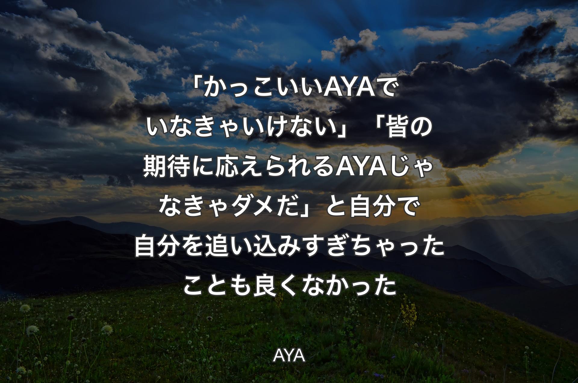 「かっこいいAYAでいなきゃいけない」「皆の期待に応えられるAYAじゃなきゃダメだ」と自分で自分を追い込みすぎちゃったことも良くなかった - AYA