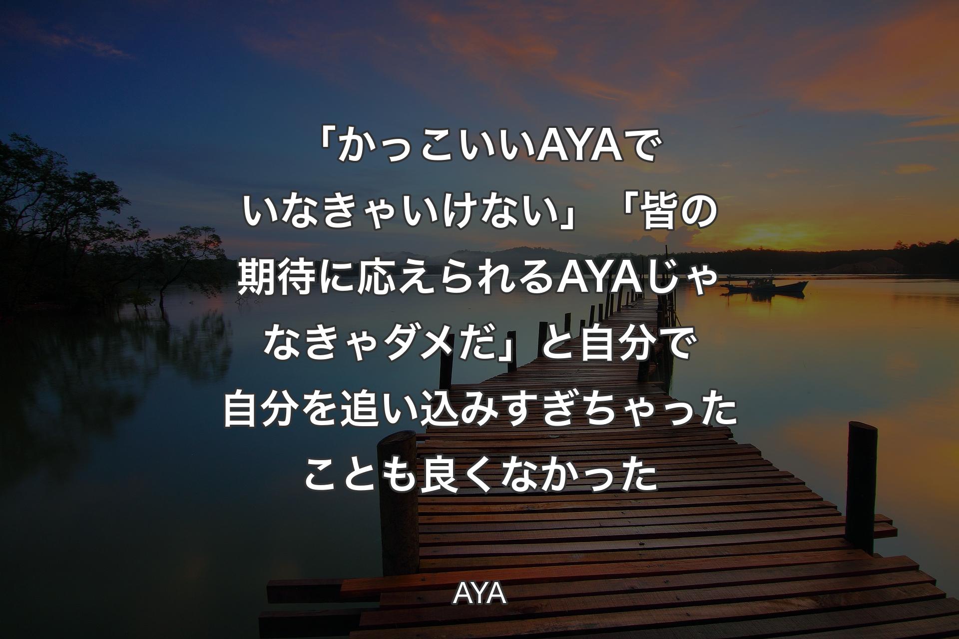 【背景3】「かっこいいAYAでいなきゃいけない」「皆の期待に応えられるAYAじゃなきゃダメだ」と自分で自分を追い込みすぎちゃったことも良くなかった - AYA