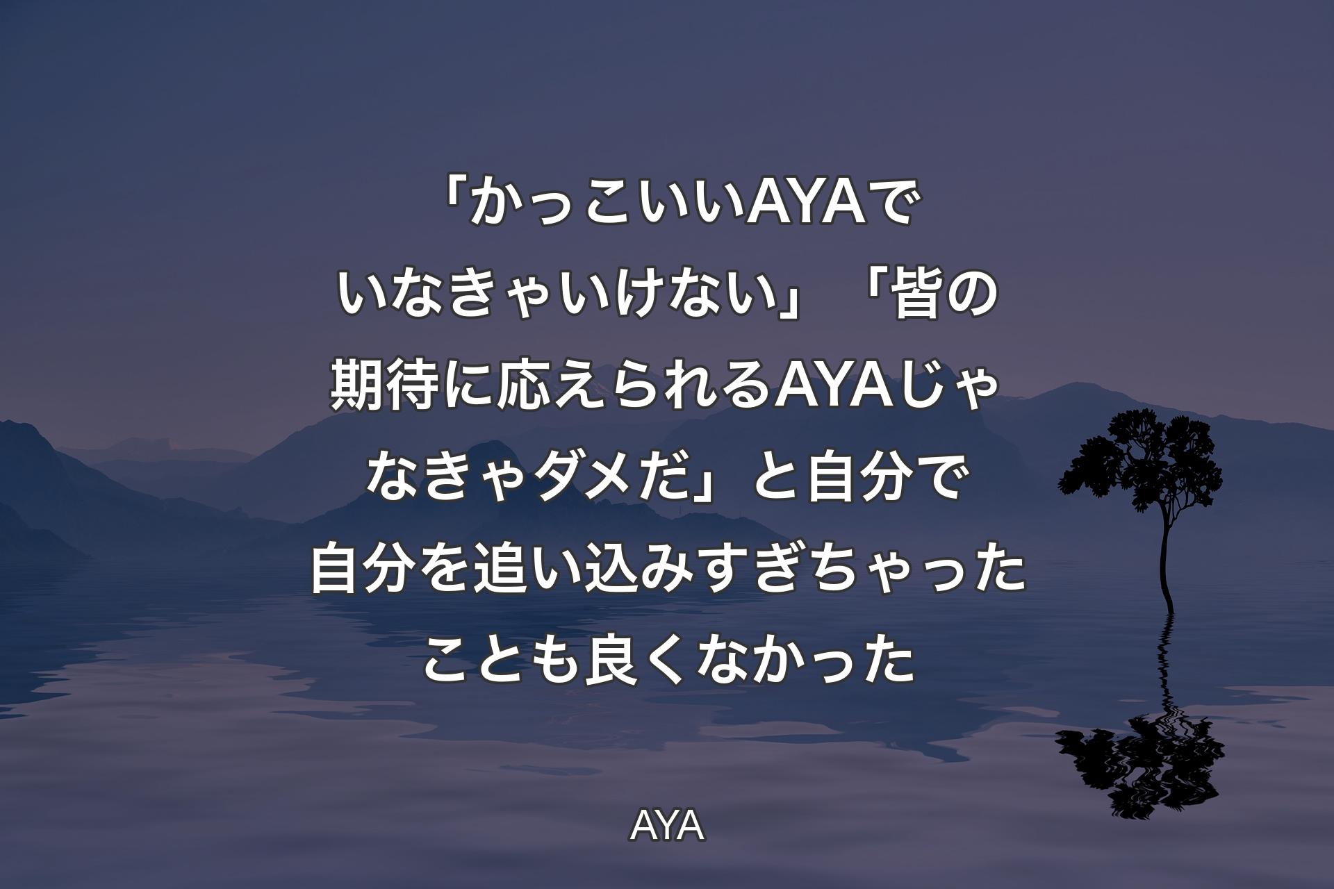 【背景4】「かっこいいAYAでいなきゃいけない」「皆の期待に応えられるAYAじゃなきゃダメだ」と自分で自分を追い込みすぎちゃったことも良くなかった - AYA