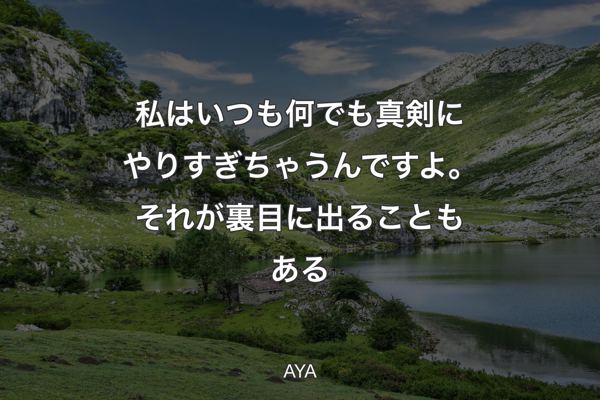 私はいつも何でも真剣にやりすぎちゃうんですよ。それが裏目に出ることもある - AYA