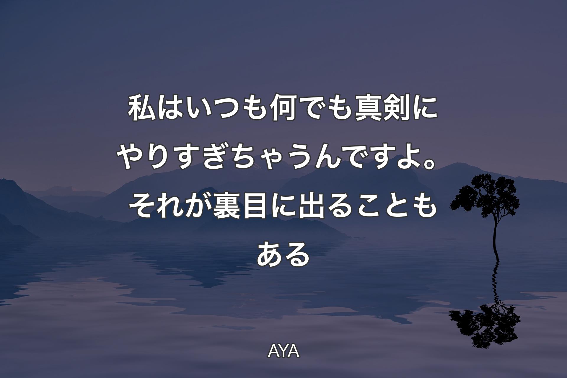 【背景4】私はいつも何でも真剣にやりすぎちゃうんですよ。それが裏目に出ることもある - AYA