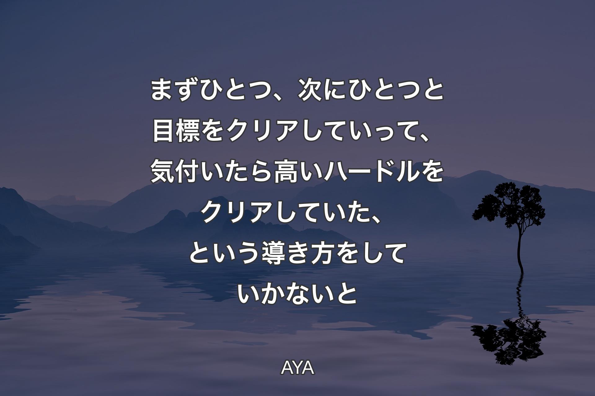 【背景4】まずひとつ、次にひとつと目標をクリアしていって、気付いたら高いハードルをクリアしていた、という導き方をしていかないと - AYA