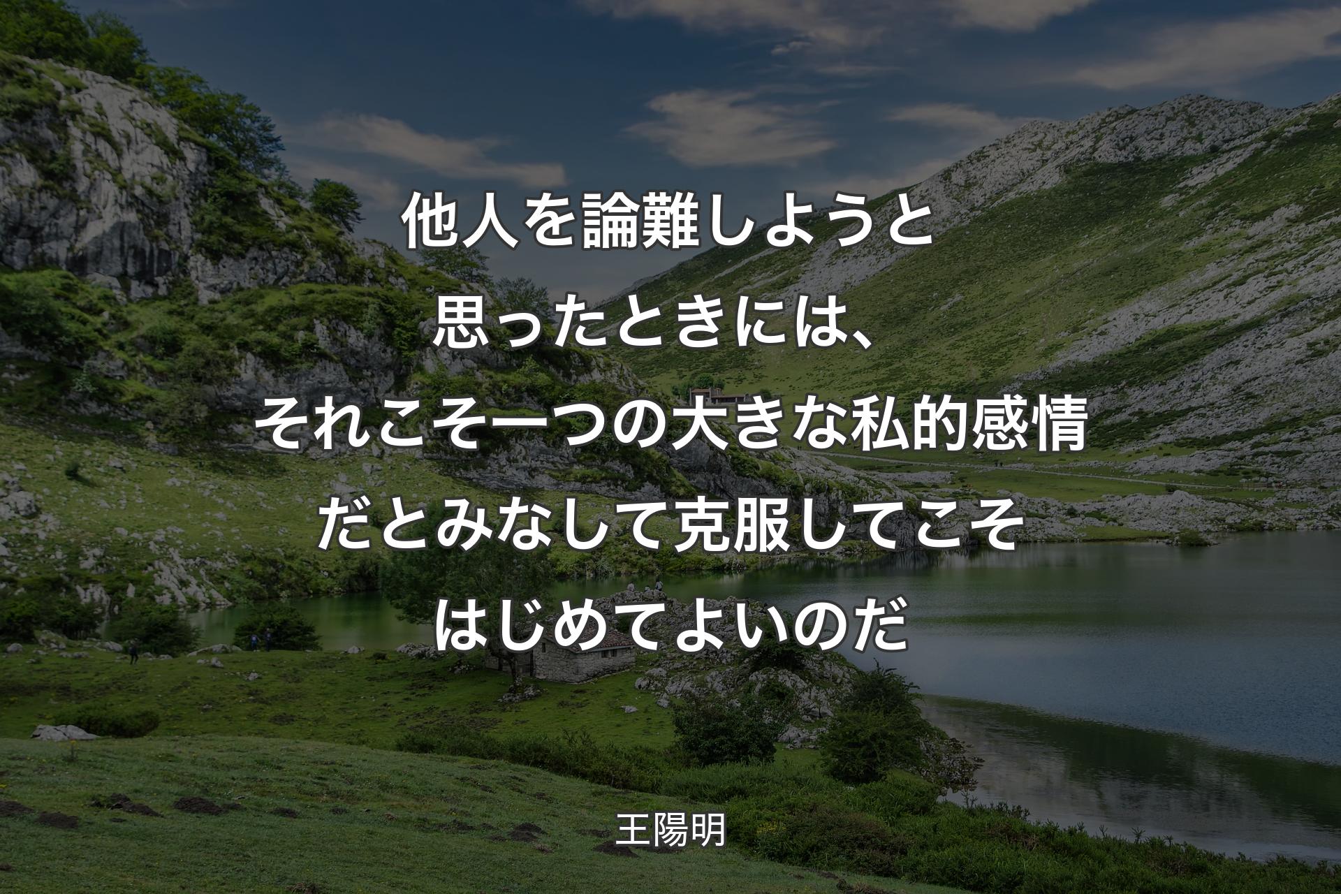 他人を論難しようと思ったときには、それこそ一つの大きな私的感情だとみなして克服してこそはじめてよいのだ - 王陽明