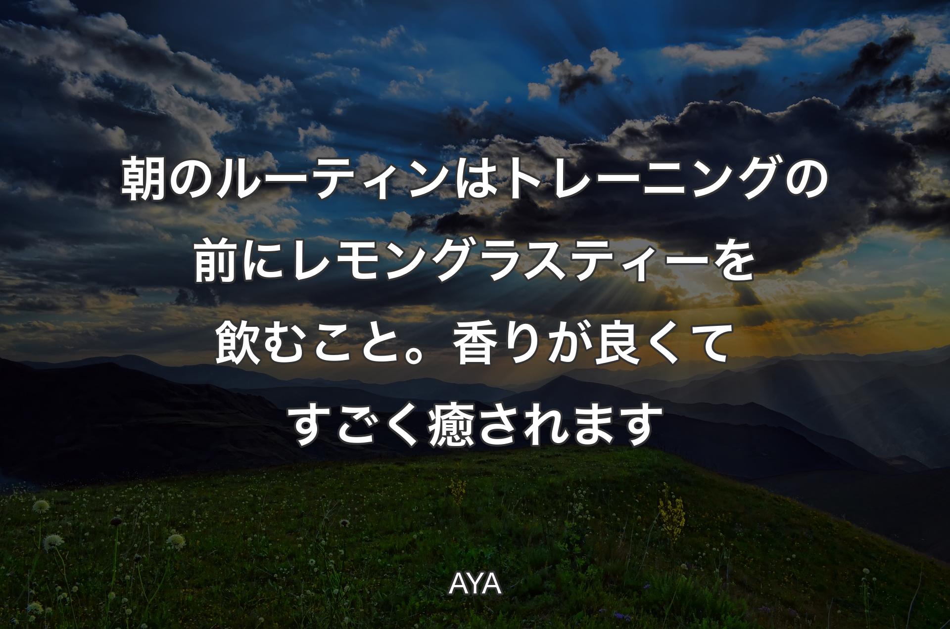 朝のルーティンはトレーニングの前にレモングラスティーを飲むこと。香りが良くてすごく癒されます - AYA