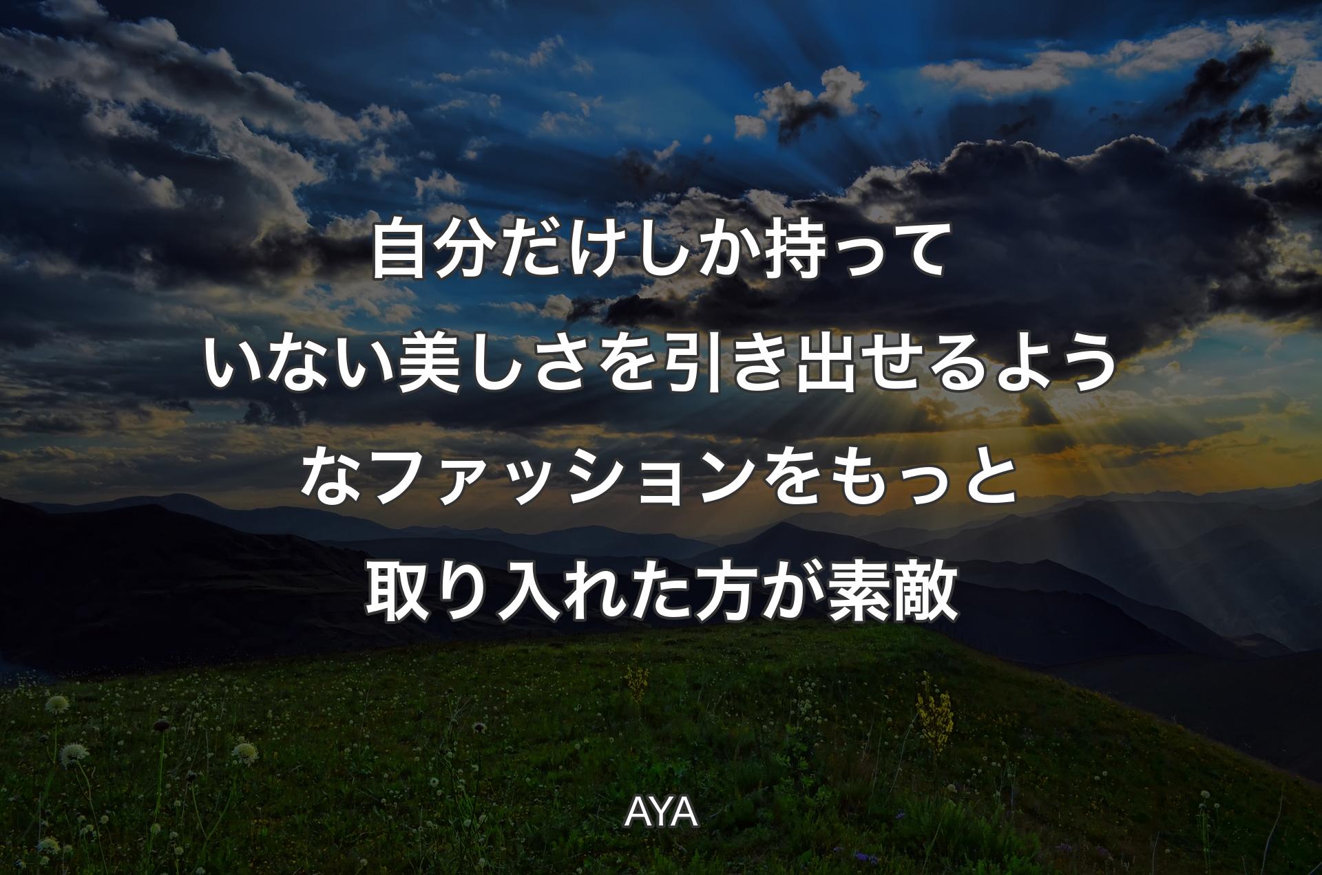 自分だけしか持っていない美しさを引き出せるようなファッションをもっと取り入れた方が素敵 - AYA