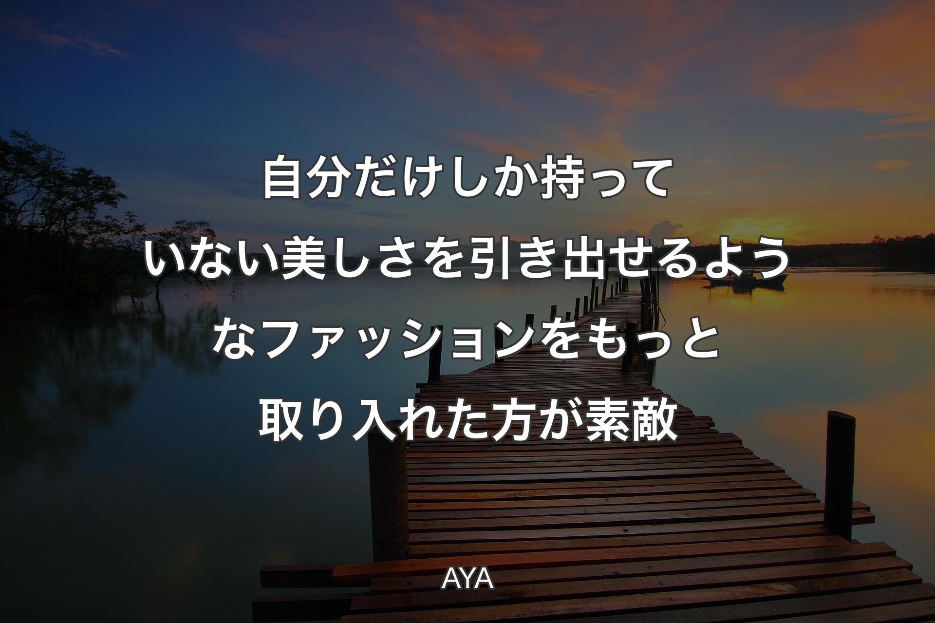 【背景3】自分だけしか持っていない美しさを引き出せるようなファッションをもっと�取り入れた方が素敵 - AYA