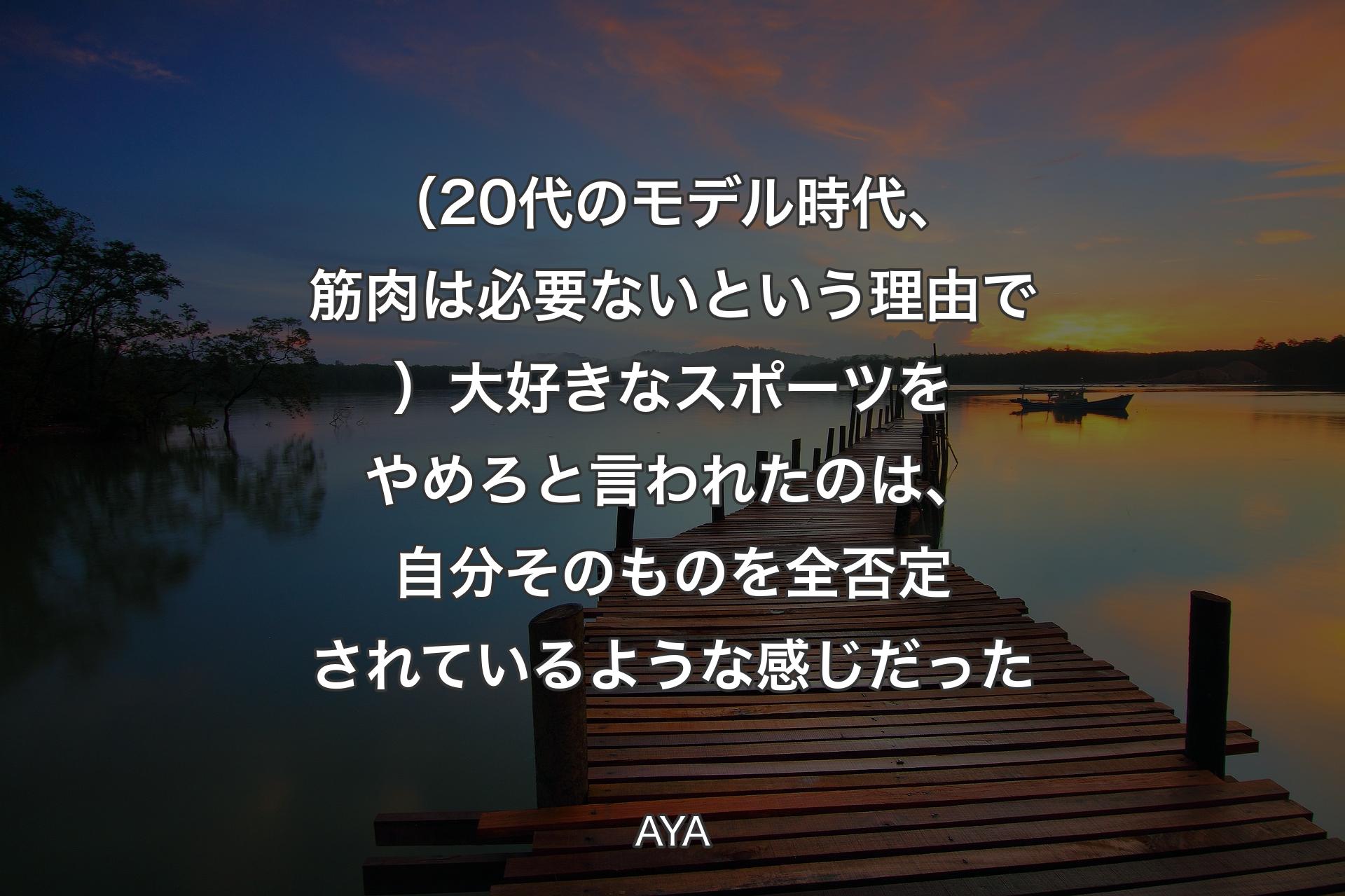 （20代のモデル時代、筋肉は必要ないという理由で）大好きなスポーツをやめろと言われたのは、自分そのものを全否定されているような感じだった - AYA