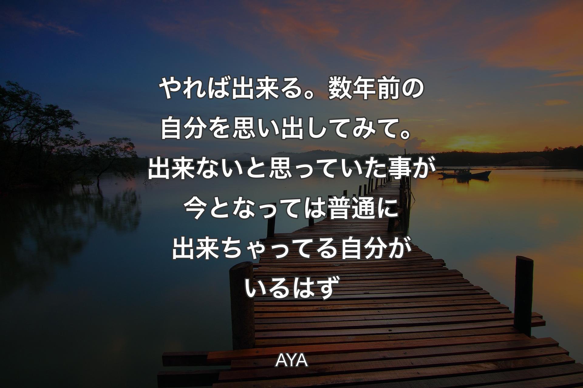 やれば出来る。数年前の自分を思い出してみて。出来ないと思っていた事が今となっては普通に出来ちゃってる自分がいるはず - AYA