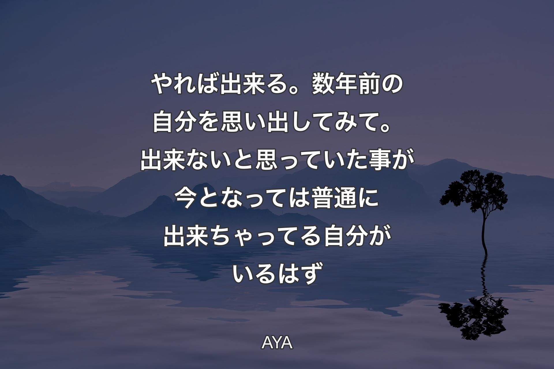 やれば出来る。数年前の自分を思い出してみて。出来ないと思っていた事が今となっては普通に出来ちゃってる自分��がいるはず - AYA