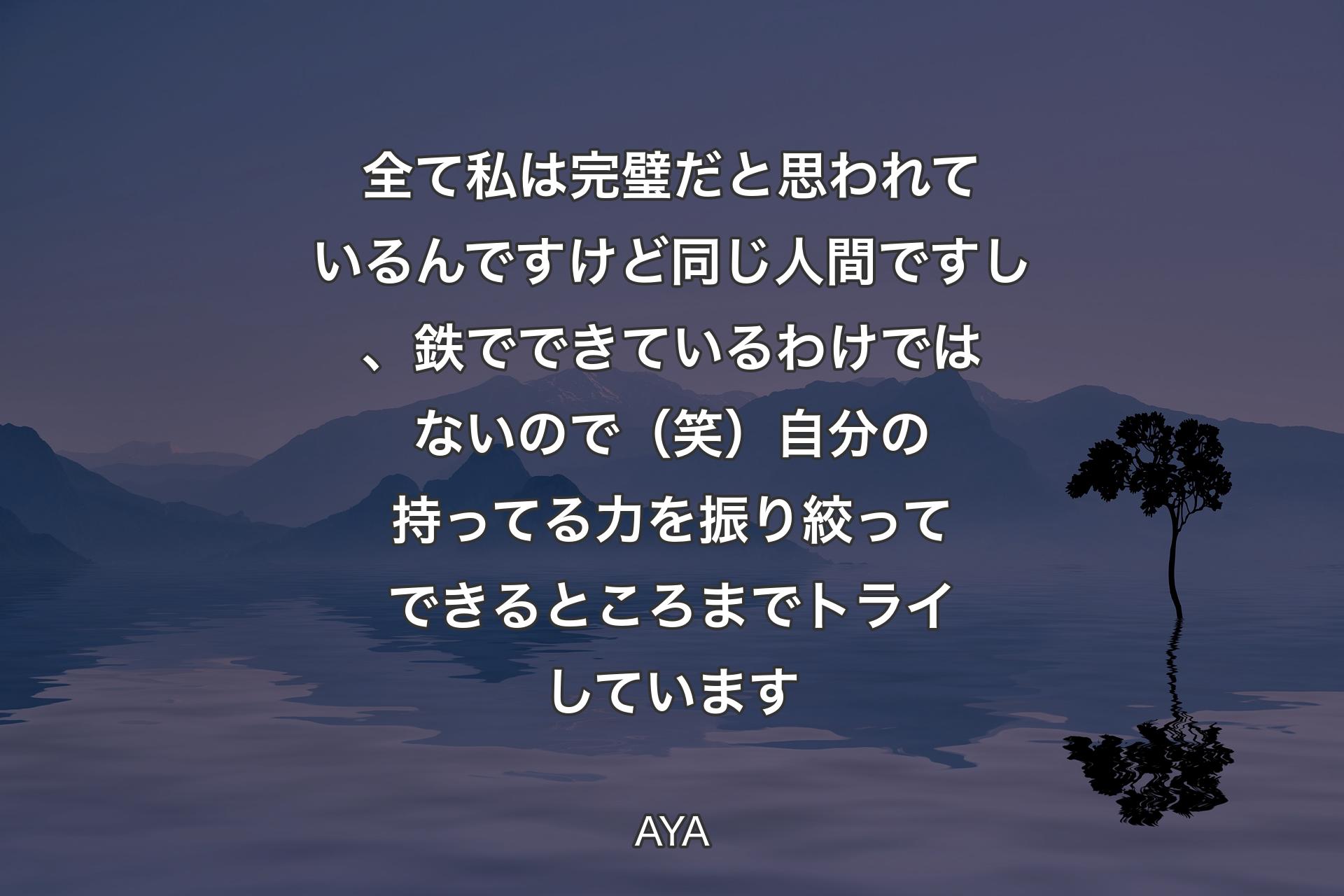 【背景4】全て私は完璧だと思われているんですけど同じ人間ですし、鉄でできているわけではないので（笑）自分の持ってる力を振り絞ってできるところまでトライしています - AYA